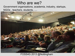 Who are we?
Government organisations, academia, industry, startups,
NGOs , teachers, students, …
FOSS4G 2013 @Nottingham
 