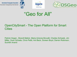 “Geo for All”
OpenCitySmart - The Open Platform for Smart
Cities
Patrick Hogan , Brandt Melick, Maria Antonia Brovelli, Charles Schweik, Jim
Miller, Sven Schade, Chris Pettit, Ant Beck, Doreen Boyd, Darren Robinson,
Suchith Anand
 