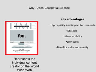 Represents the
individual content
creator on the World
Wide Web
Why- Open Geospatial Science
Key advantages
•High quality and impact for research
•Scalable
•Interoperability
•Low costs
•Benefits wider community
 