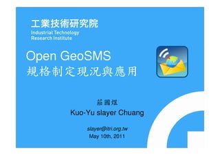 Open GeoSMS
規格制定現況與應用

           莊國煜
    Kuo-Yu slayer Chuang

        slayer@itri.org.tw
         May 10th, 2011
 