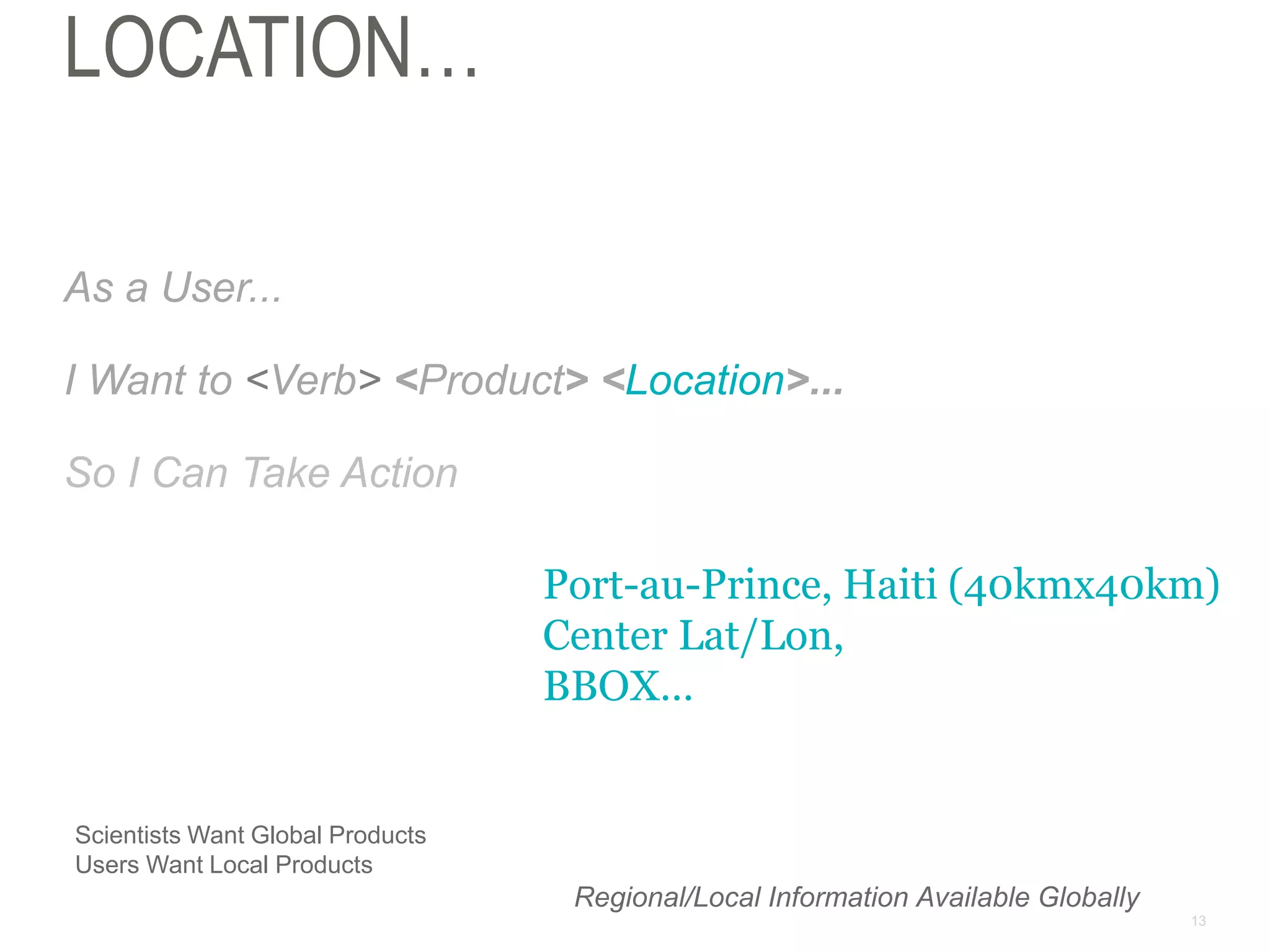 13
LOCATION…
As a User...
I Want to <Verb> <Product> <Location>...
So I Can Take Action
Port-au-Prince, Haiti (40kmx40km)
Center Lat/Lon,
BBOX…
Regional/Local Information Available Globally
Scientists Want Global Products
Users Want Local Products
 
