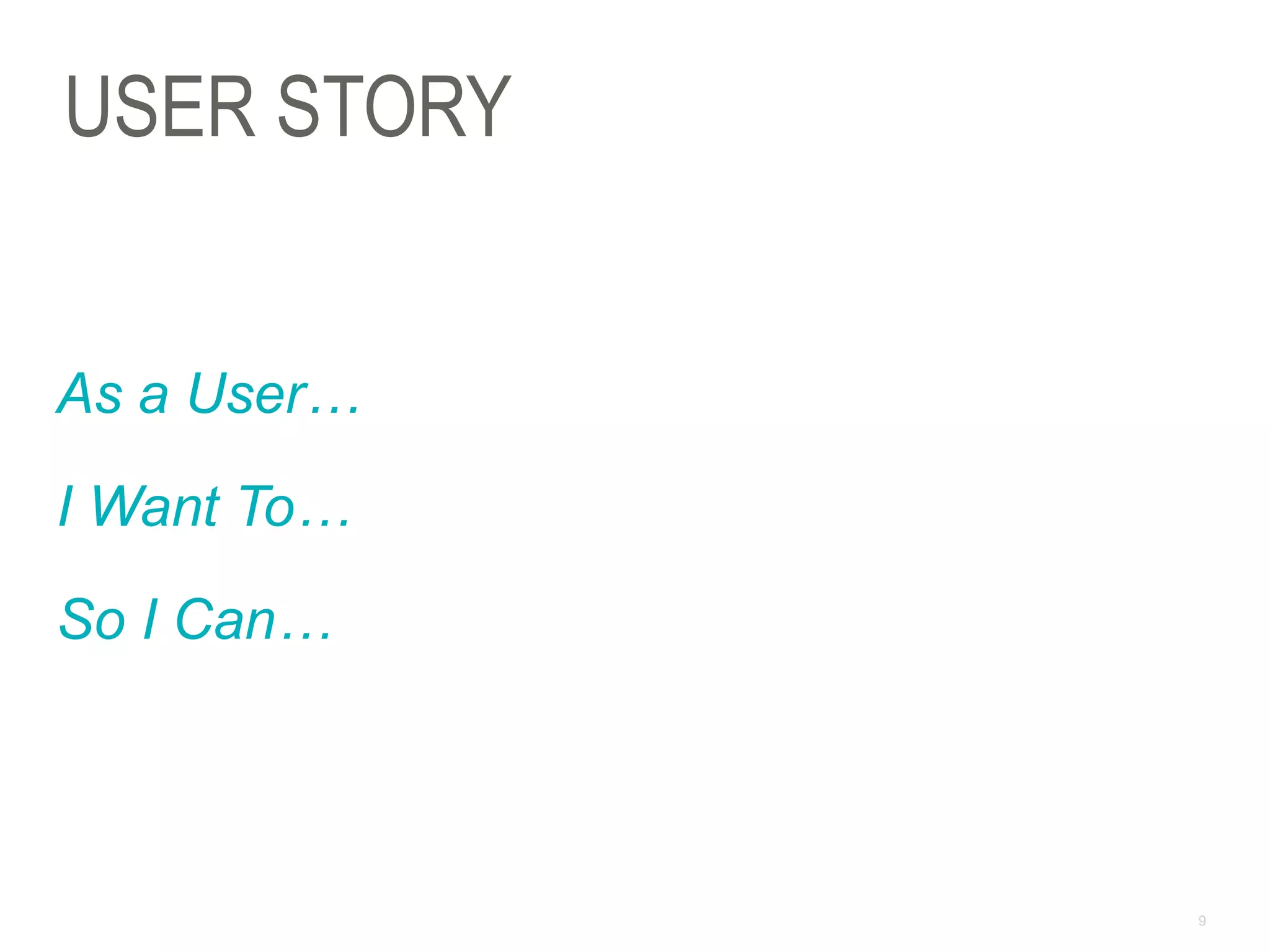 9
USER STORY
As a User…
I Want To…
So I Can…
 