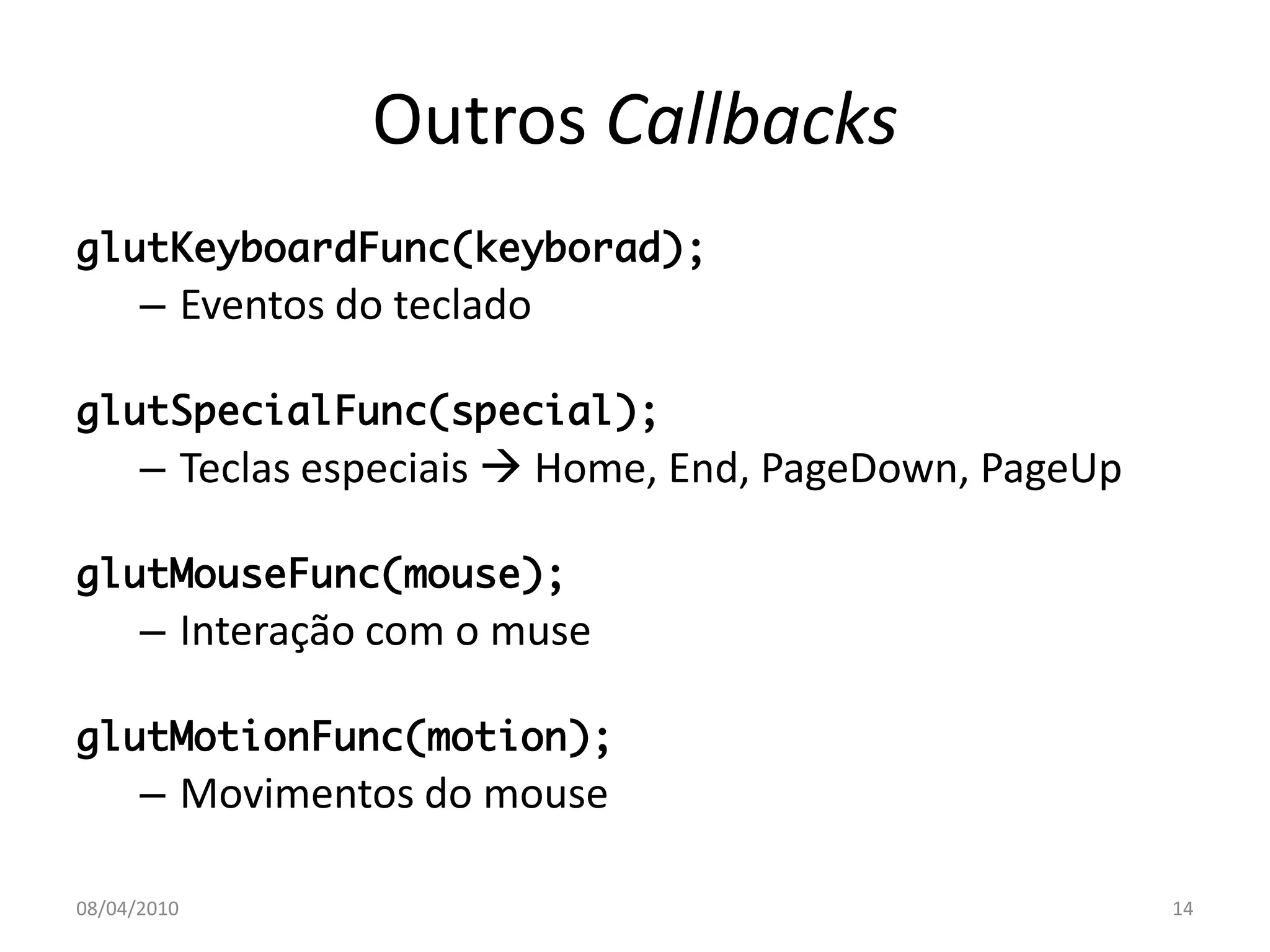 Outros Callbacks
glutKeyboardFunc(keyborad);
      – Eventos do teclado

glutSpecialFunc(special);
      – Teclas especiais  Home, End, PageDown, PageUp

glutMouseFunc(mouse);
      – Interação com o muse

glutMotionFunc(motion);
      – Movimentos do mouse

08/04/2010                                               14
 