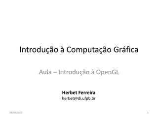 Introdução à Computação Gráfica

             Aula – Introdução à OpenGL

                    Herbet Ferreira
                    herbet@di.ufpb.br


08/04/2010                                1
 