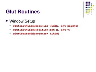 Glut Routines
 Window    Setup
    glutInitWindowSize(int width, int height)
    glutInitWindowPosition(int x, int y)
    glutCreateWindow(char* title)
 