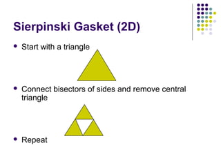 Sierpinski Gasket (2D)
   Start with a triangle




   Connect bisectors of sides and remove central
    triangle




   Repeat
 