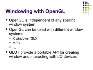 Windowing with OpenGL
 OpenGL  is independent of any specific
  window system
 OpenGL can be used with different window
  systems
    X windows (GLX)
    MFC
    …
 GLUTprovide a portable API for creating
 window and interacting with I/O devices
 