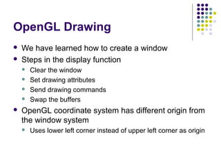 OpenGL Drawing
   We have learned how to create a window
   Steps in the display function
       Clear the window
    ...