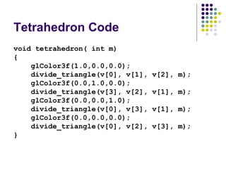 Tetrahedron Code
void tetrahedron( int m)
{
    glColor3f(1.0,0.0,0.0);
    divide_triangle(v[0], v[1],   v[2], m);
    gl...