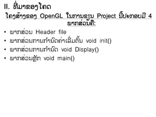 II. ຋ໃ ີຠາຂວຄ຿຃ຈ
                                          ີໄ
 ຿຃ຄ​ລາຄ​ຂວຄ OpenGL ​ເຌ​ກາຌ​ຂຼຌ Project ຌ​ຎະກວຍຠ ີ 4
      ໄ
                        ພາກລ຤ຌ຃:
                             ໃ ື
• ພາກ​ລ຤ຌ Header file
              ໃ
• ພາກລ຤ຌກາຌກາຌຈ຃າຽຣໃ ຠຉຌ void init()
        ໃ         ໍ ຺ ໃ ີ ຺ໄ
• ພາກລ຤ຌກາຌກາຌຈ void Display()
          ໃ        ໍ ຺
• ພາກລ຤ຌ຦ົກ void main()
            ໃ   ັ
 