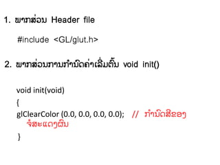 1. ພາກ​ລ຤ຌ Header file
        ໃ

   #include <GL/glut.h>

2. ພາກລ຤ຌກາຌກາຌຈ຃າຽຣໃ ຠຉຌ void init()
       ໃ     ໍ ຺ ໃ ີ ໄ຺

   void init(void)
   {
   glClearColor (0.0, 0.0, 0.0, 0.0); // ກາຌຈລຂວຄ
                                          ໍ ຺ ີ
      ຅ລະ຾ຈຄຏຌ
        ໍ         ຺
   }
 