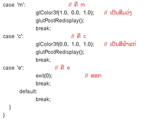 case 'm':                    // ຃ີ m
             glColor3f(1.0, 0.0, 1.0);       // ຽຎັຌລຠ຤ຄ
                                                      ີ ໃ
             glutPostRedisplay();
             break;
case 'c':                      // ຃ີ c
             glColor3f(0.0, 1.0, 1.0);       // ຽຎັຌລີຟາ຾ກ ໃ
                                                        ໄ
             glutPostRedisplay();
             break;
case 'e':             // ຃ີ e
             exit(0);                 // ວວກ
             break;
      default:
             break;
  }
}
 