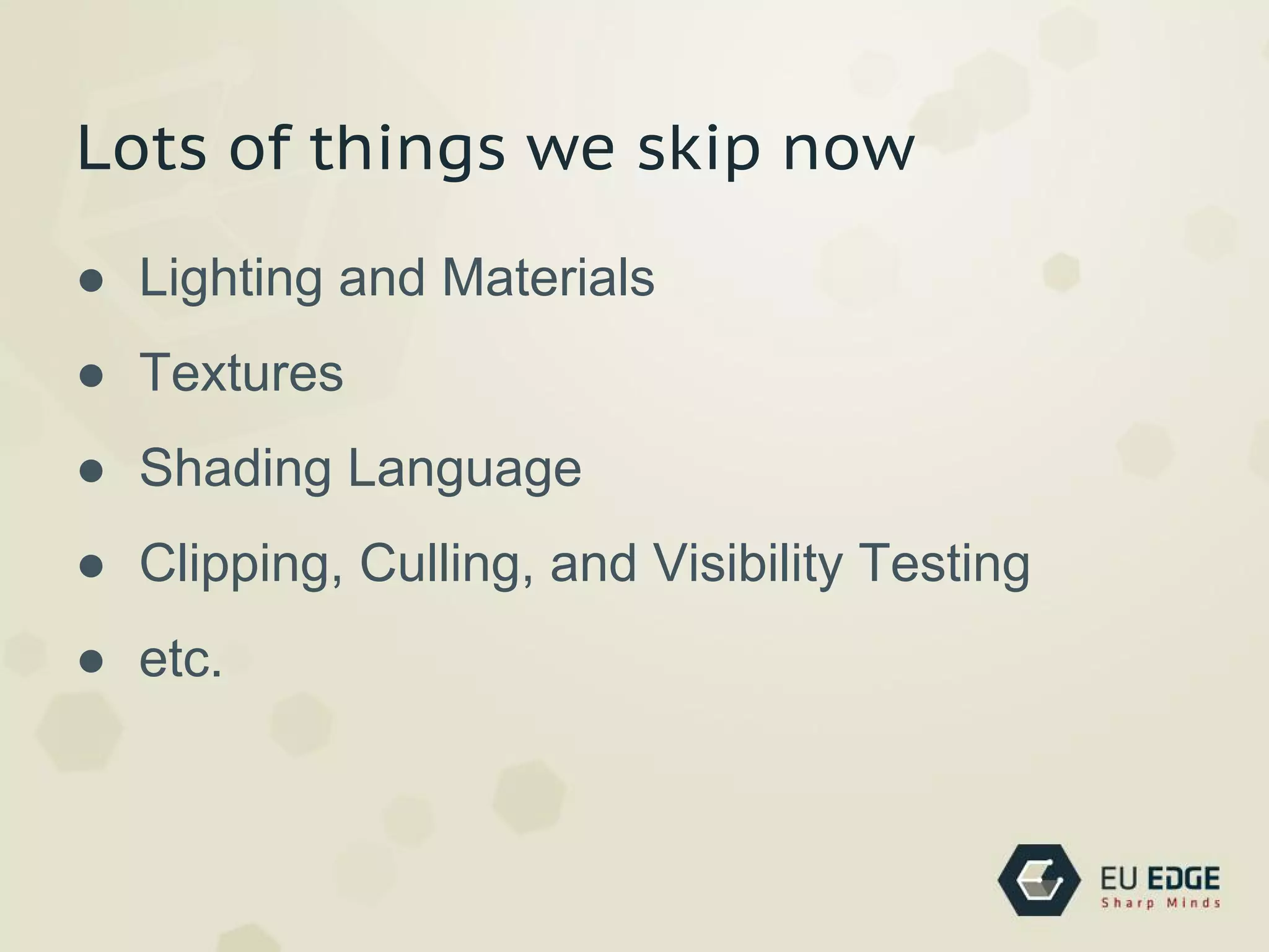 Lots of things we skip now
● Lighting and Materials
● Textures
● Shading Language
● Clipping, Culling, and Visibility Testing
● etc.
 