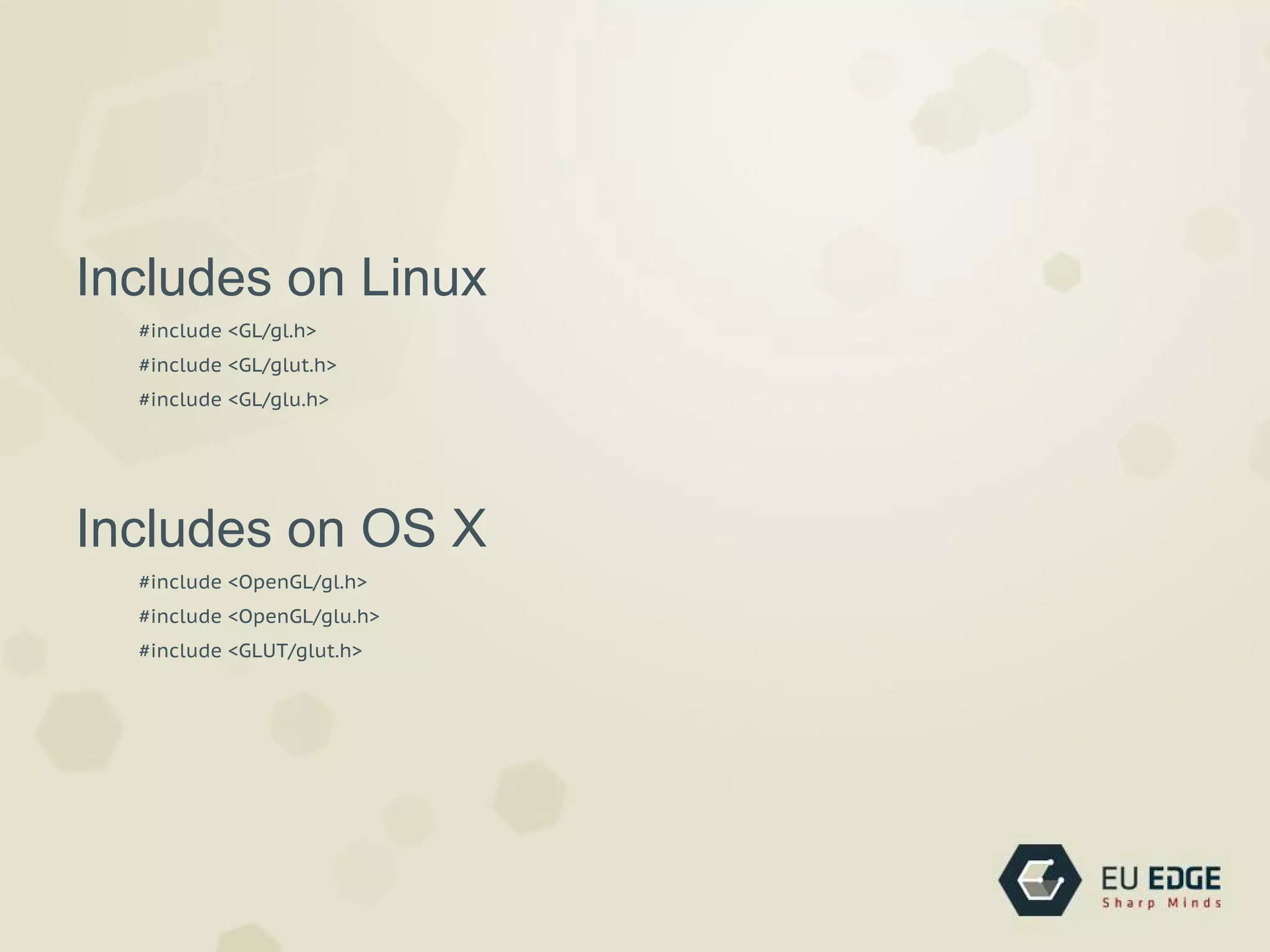 Includes on Linux
#include <GL/gl.h>
#include <GL/glut.h>
#include <GL/glu.h>
Includes on OS X
#include <OpenGL/gl.h>
#include <OpenGL/glu.h>
#include <GLUT/glut.h>
 