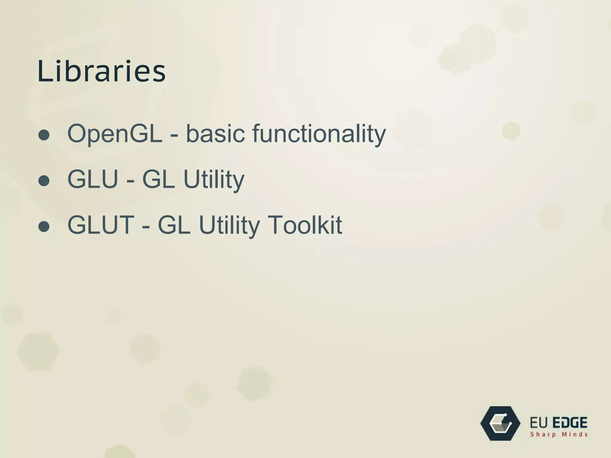 Libraries
● OpenGL - basic functionality
● GLU - GL Utility
● GLUT - GL Utility Toolkit
 
