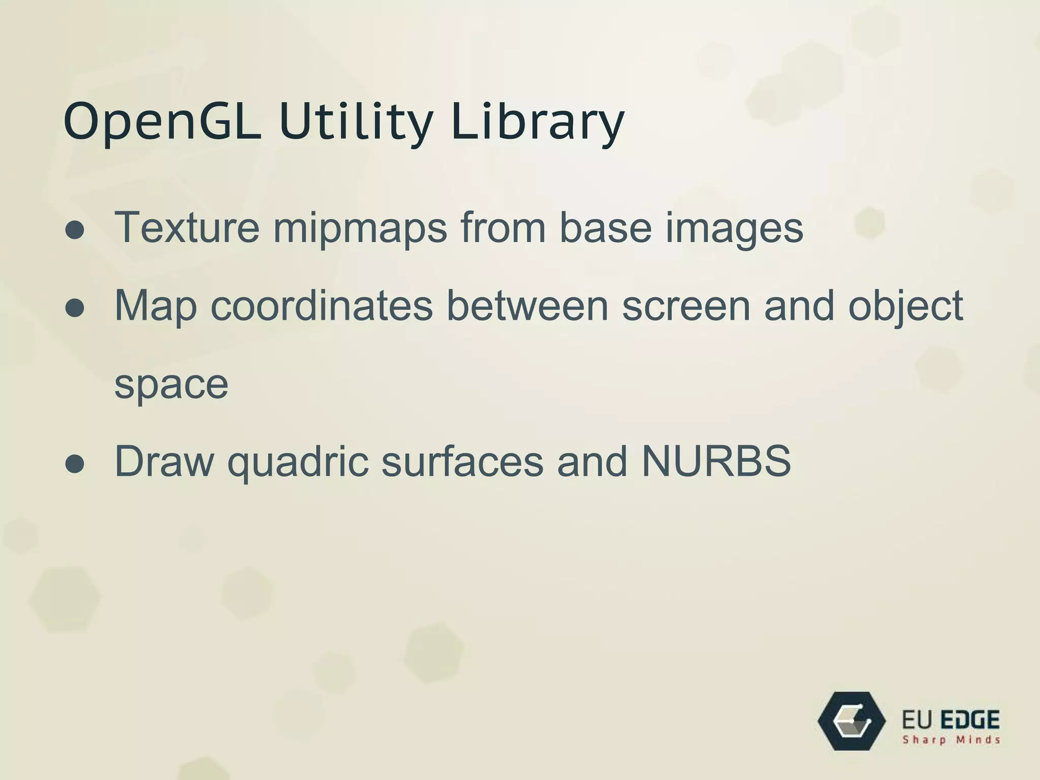 OpenGL Utility Library
● Texture mipmaps from base images
● Map coordinates between screen and object
space
● Draw quadric surfaces and NURBS
 