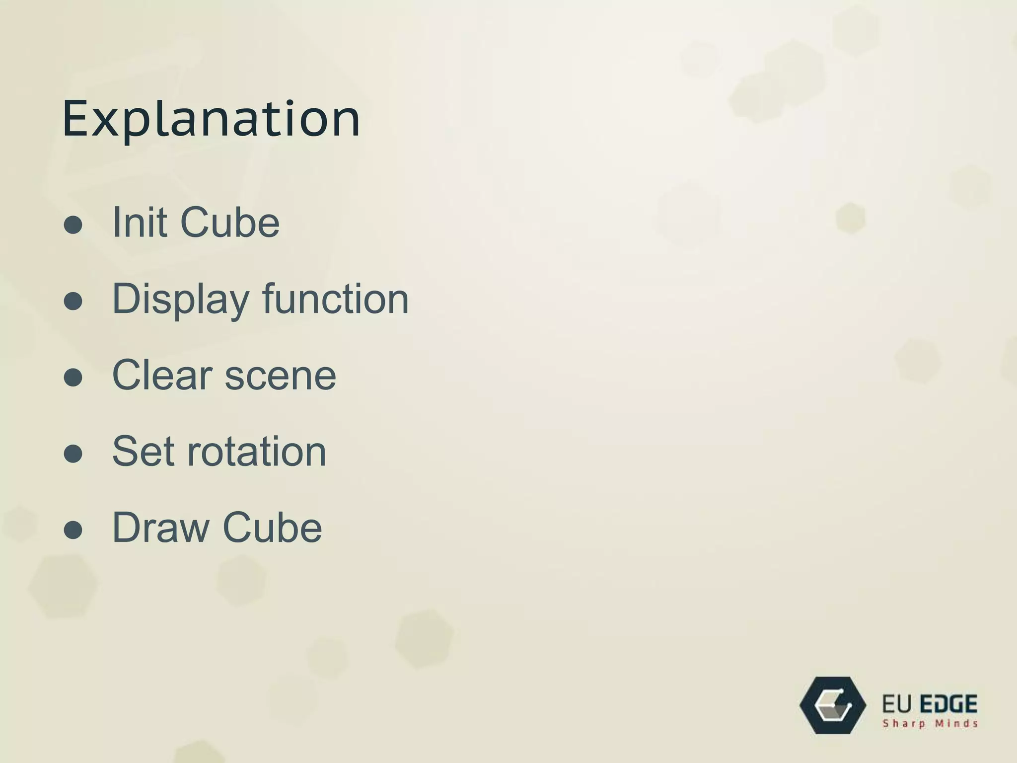Explanation
● Init Cube
● Display function
● Clear scene
● Set rotation
● Draw Cube
 