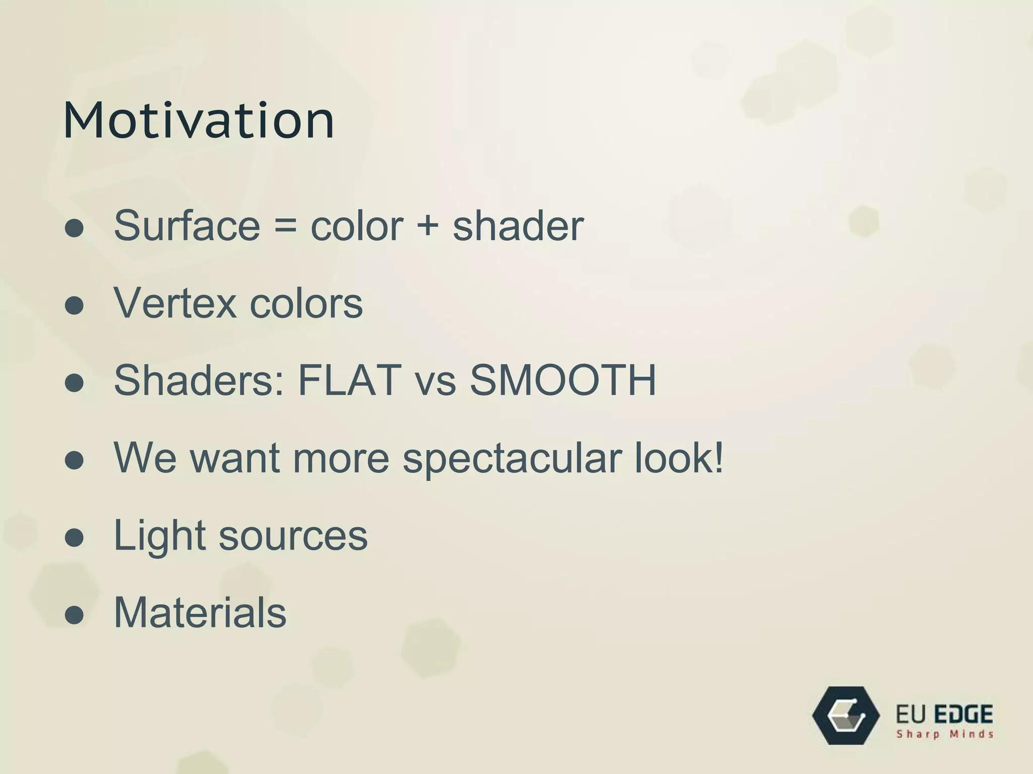 Motivation
● Surface = color + shader
● Vertex colors
● Shaders: FLAT vs SMOOTH
● We want more spectacular look!
● Light sources
● Materials
 