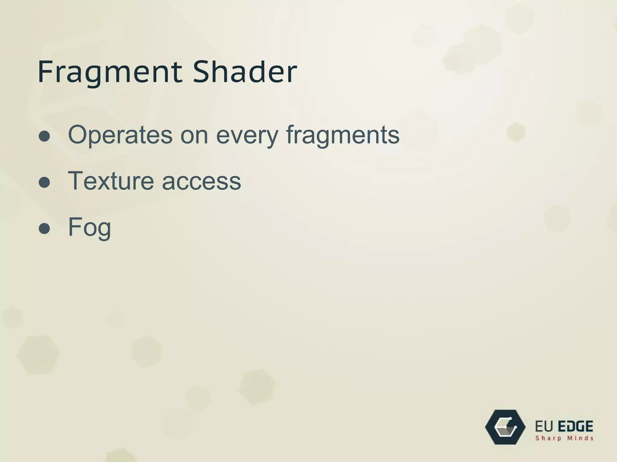 Fragment Shader
● Operates on every fragments
● Texture access
● Fog
 