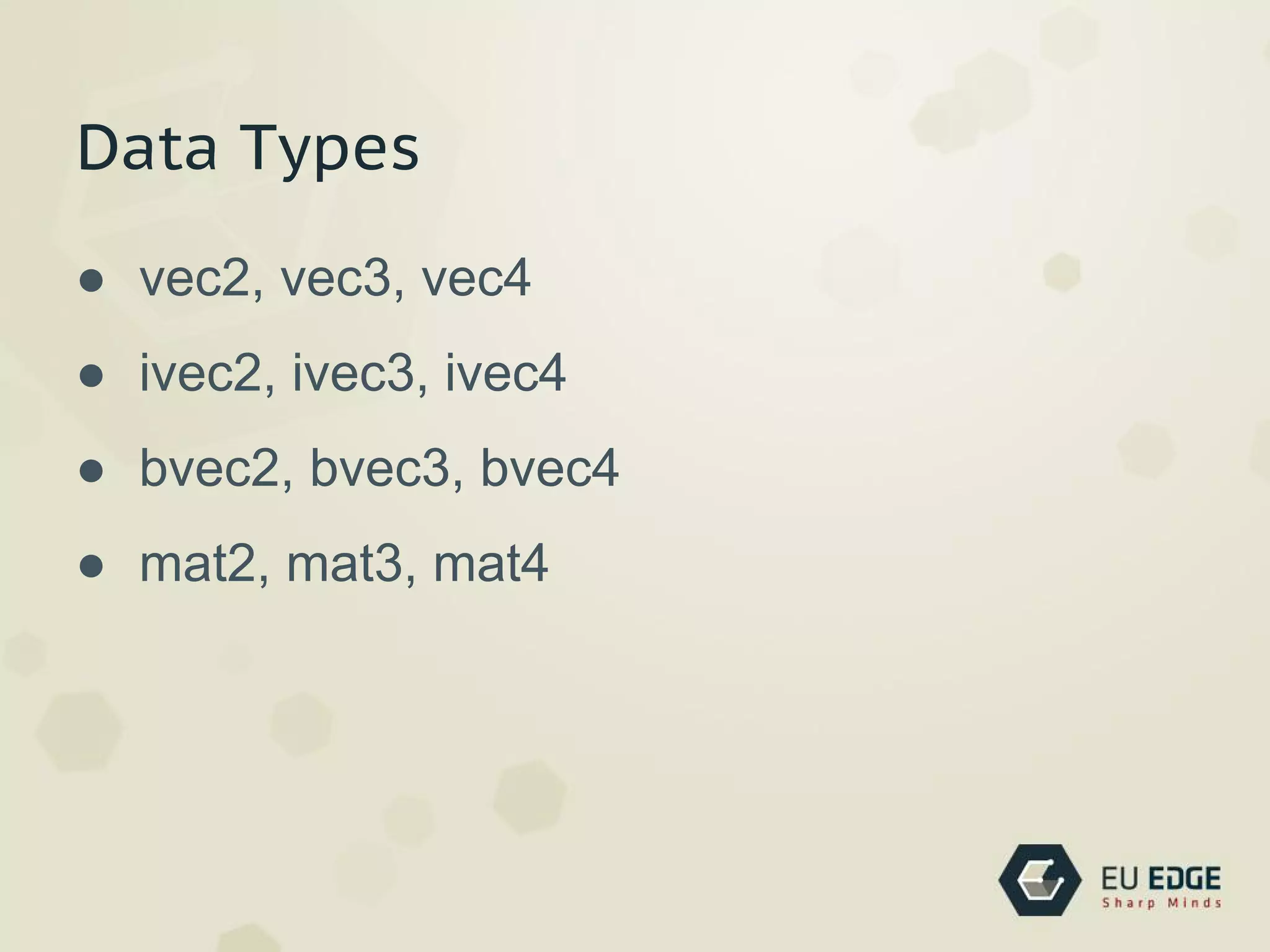 Data Types
● vec2, vec3, vec4
● ivec2, ivec3, ivec4
● bvec2, bvec3, bvec4
● mat2, mat3, mat4
 