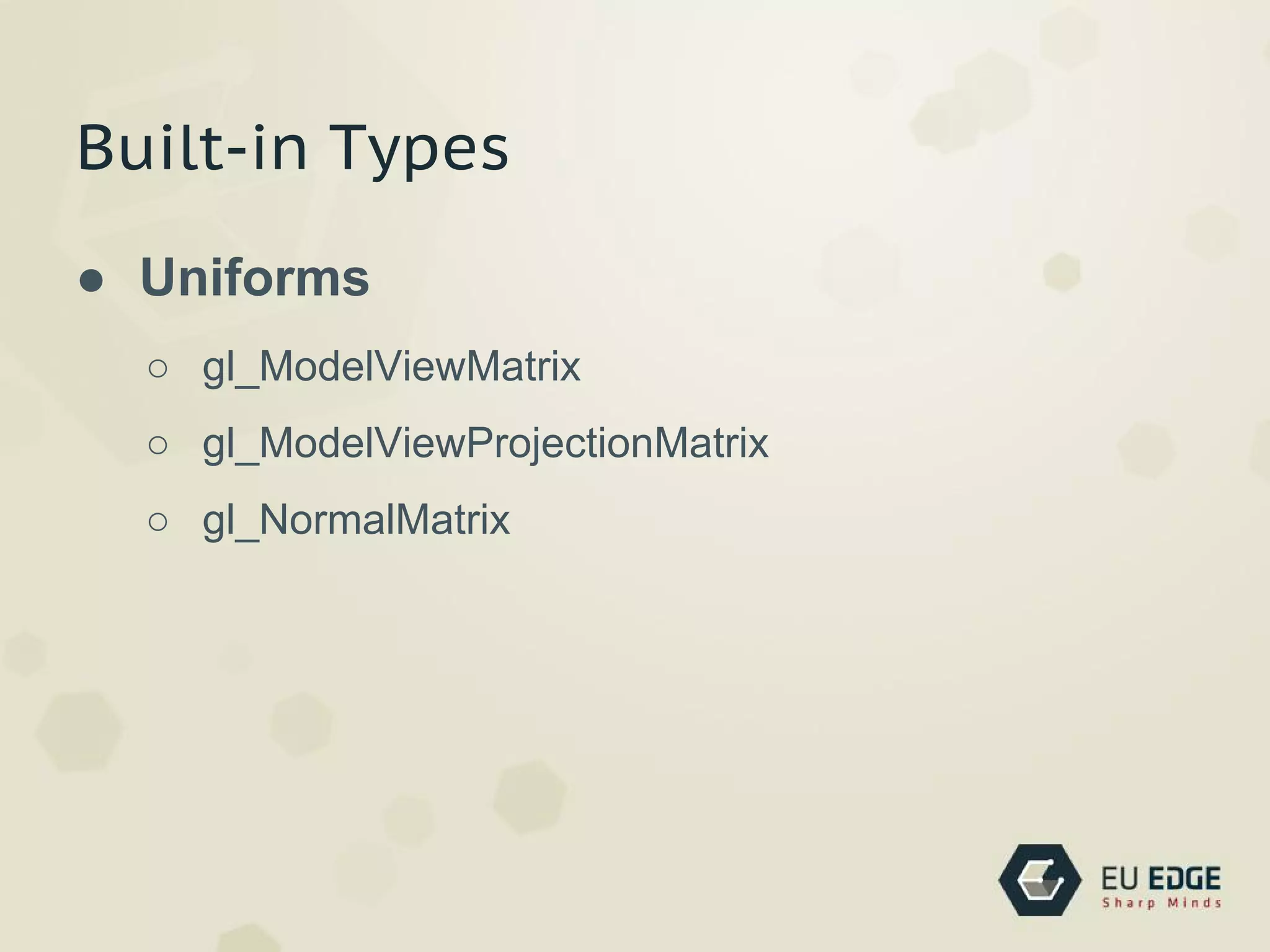Built-in Types
● Uniforms
○ gl_ModelViewMatrix
○ gl_ModelViewProjectionMatrix
○ gl_NormalMatrix
 