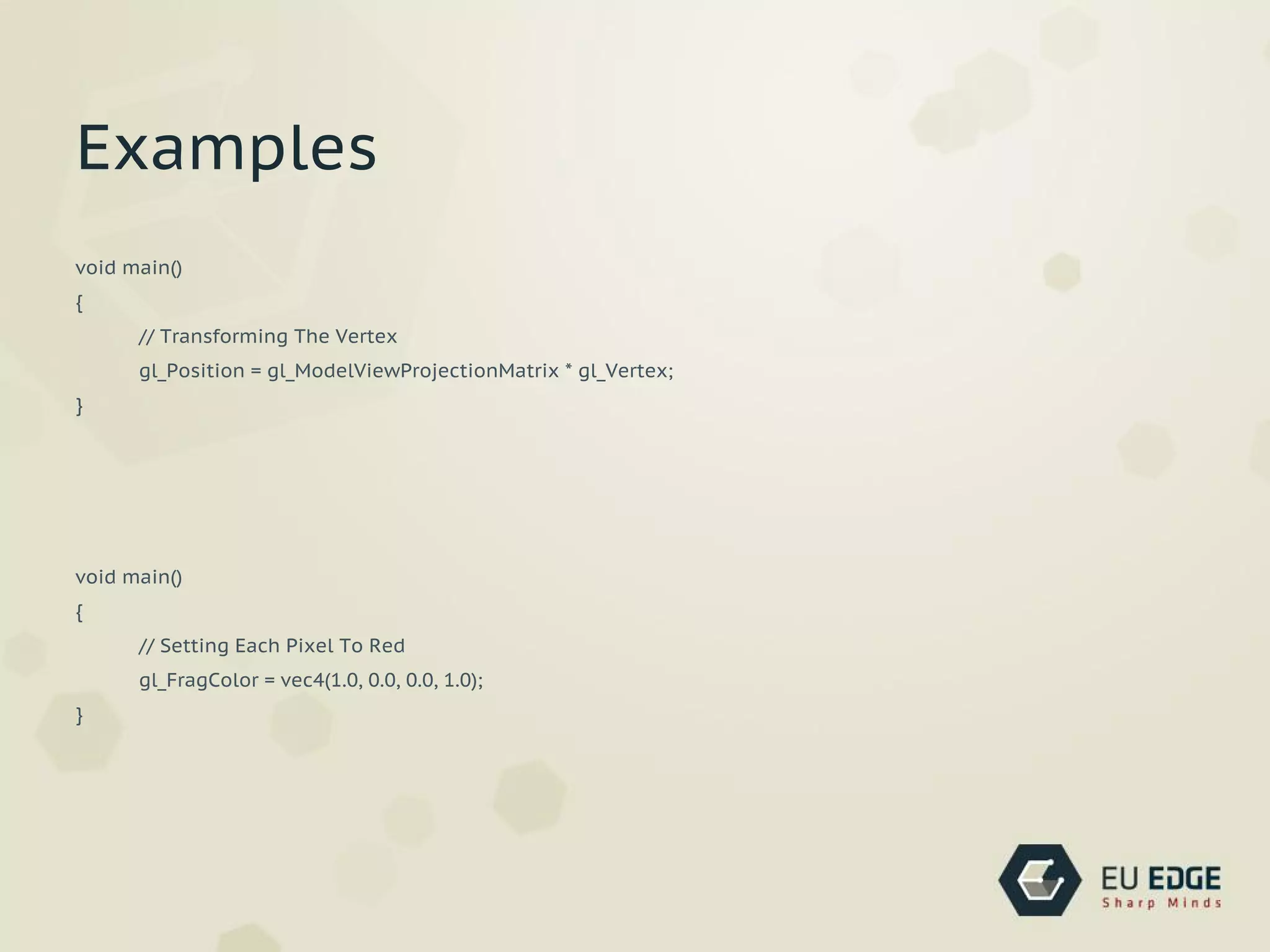 void main()
{
// Transforming The Vertex
gl_Position = gl_ModelViewProjectionMatrix * gl_Vertex;
}
void main()
{
// Setting Each Pixel To Red
gl_FragColor = vec4(1.0, 0.0, 0.0, 1.0);
}
Examples
 
