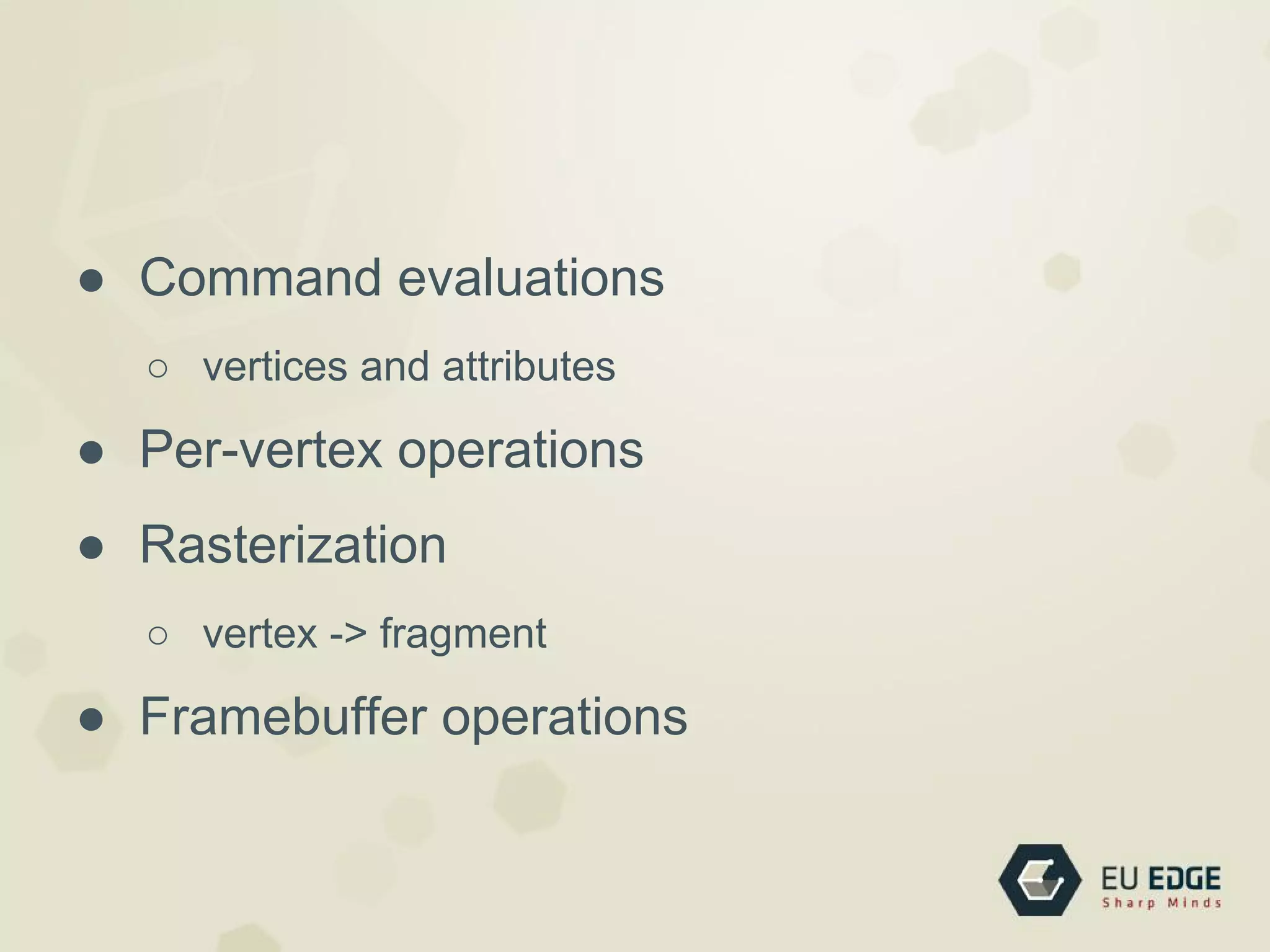 ● Command evaluations
○ vertices and attributes
● Per-vertex operations
● Rasterization
○ vertex -> fragment
● Framebuffer operations
 