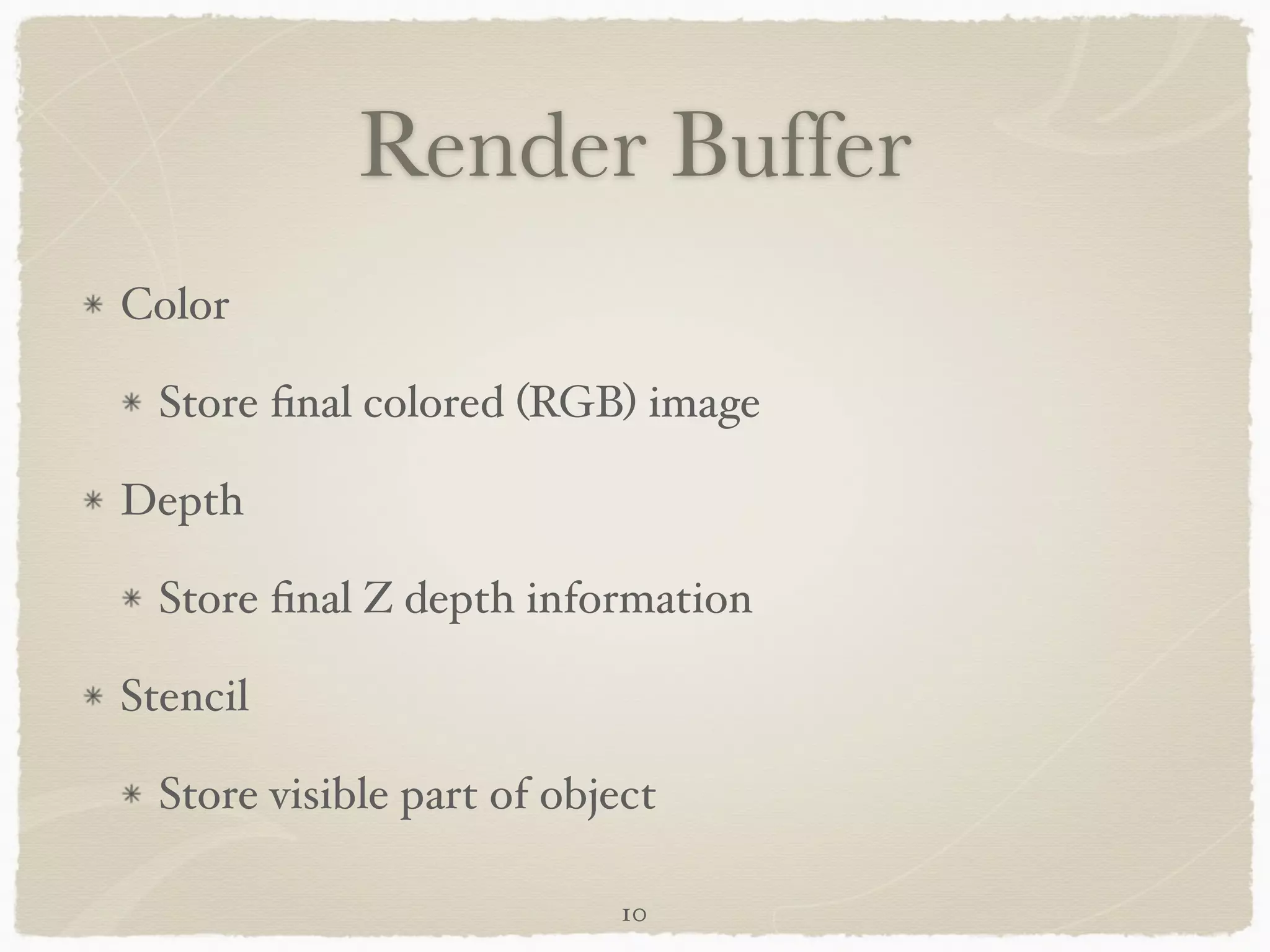 Render Buffer 
Color! 
Store final colored (RGB) image! 
Depth! 
Store final Z depth information! 
Stencil! 
Store visible part of object 
10 
 