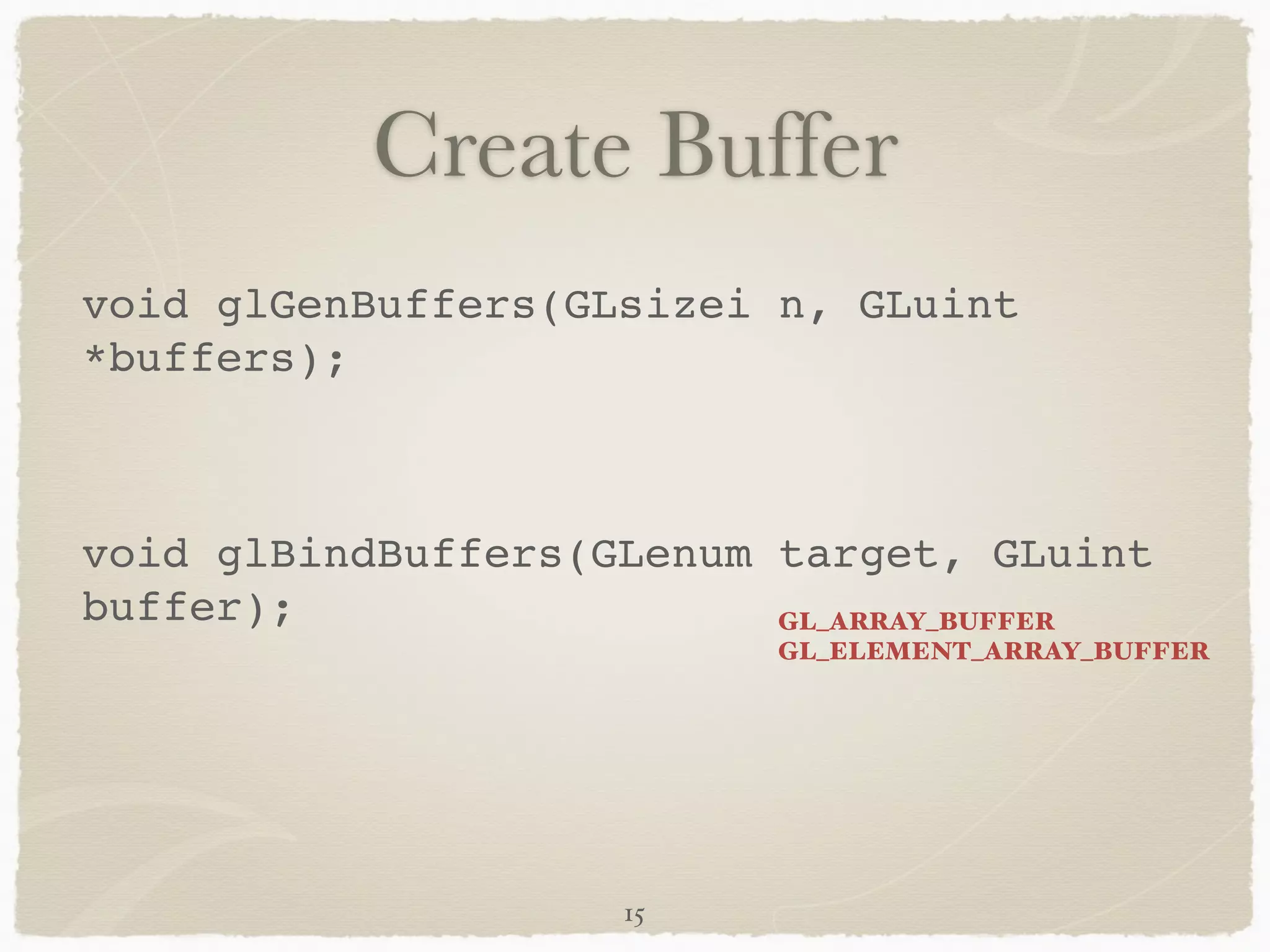 Create Buffer 
void glGenBuffers(GLsizei n, GLuint 
*buffers);! 
! 
void glBindBuffers(GLenum target, GLuint 
buffer); GL_ARRAY_BUFFER 
GL_ELEMENT_ARRAY_BUFFER 
15 
 