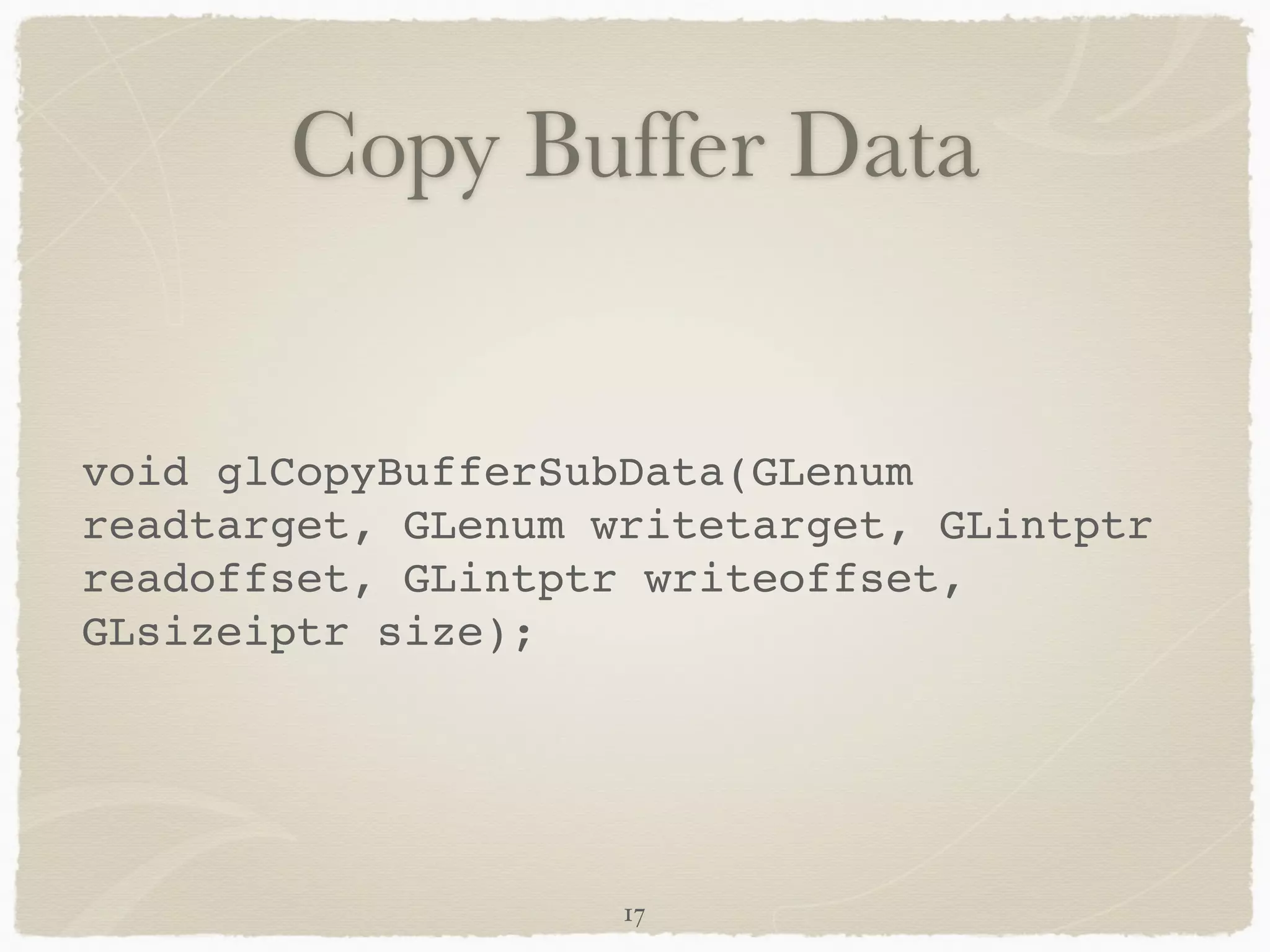 Copy Buffer Data 
void glCopyBufferSubData(GLenum 
readtarget, GLenum writetarget, GLintptr 
readoffset, GLintptr writeoffset, 
GLsizeiptr size); 
17 
 