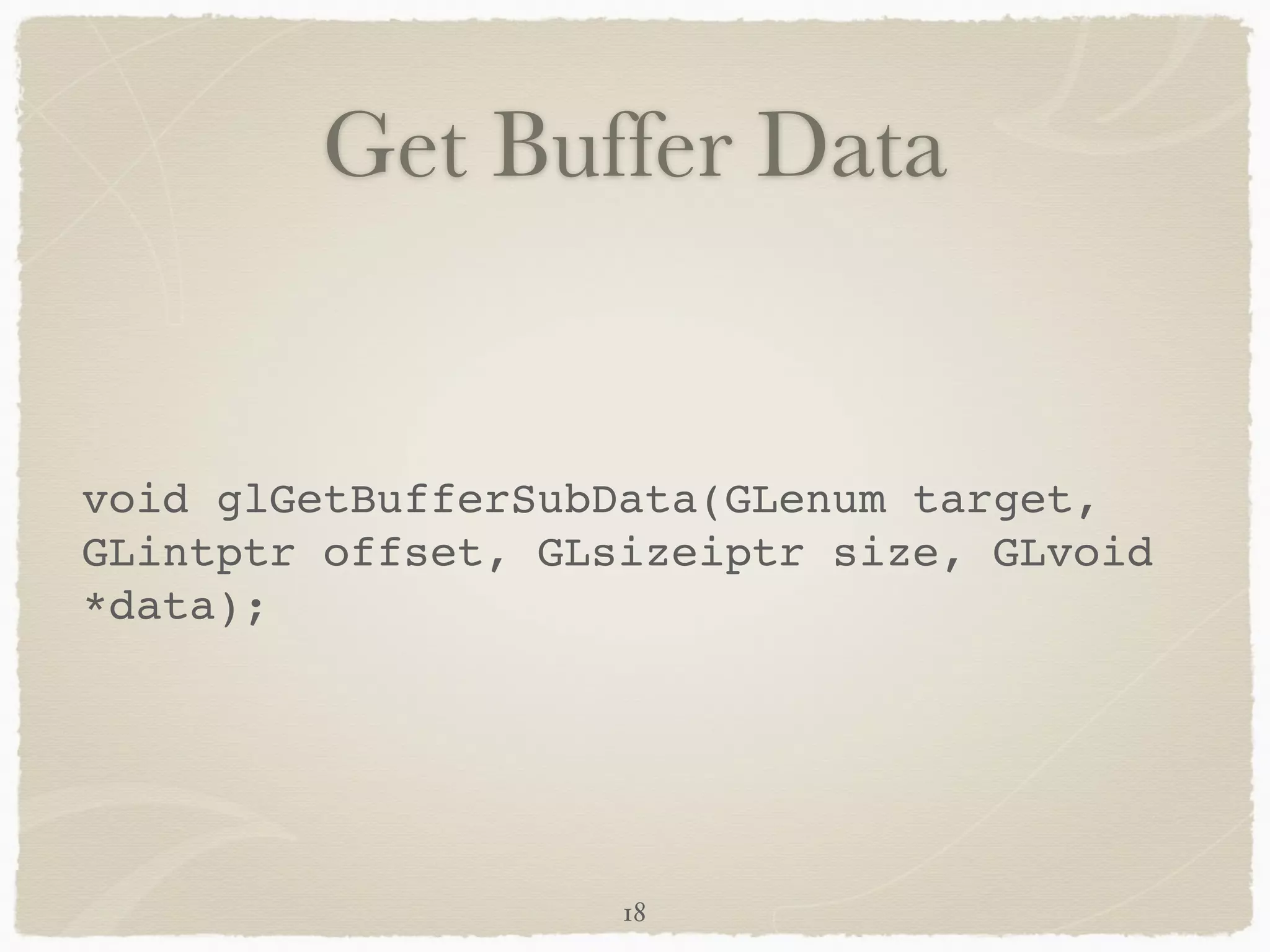 Get Buffer Data 
void glGetBufferSubData(GLenum target, 
GLintptr offset, GLsizeiptr size, GLvoid 
*data); 
18 
 
