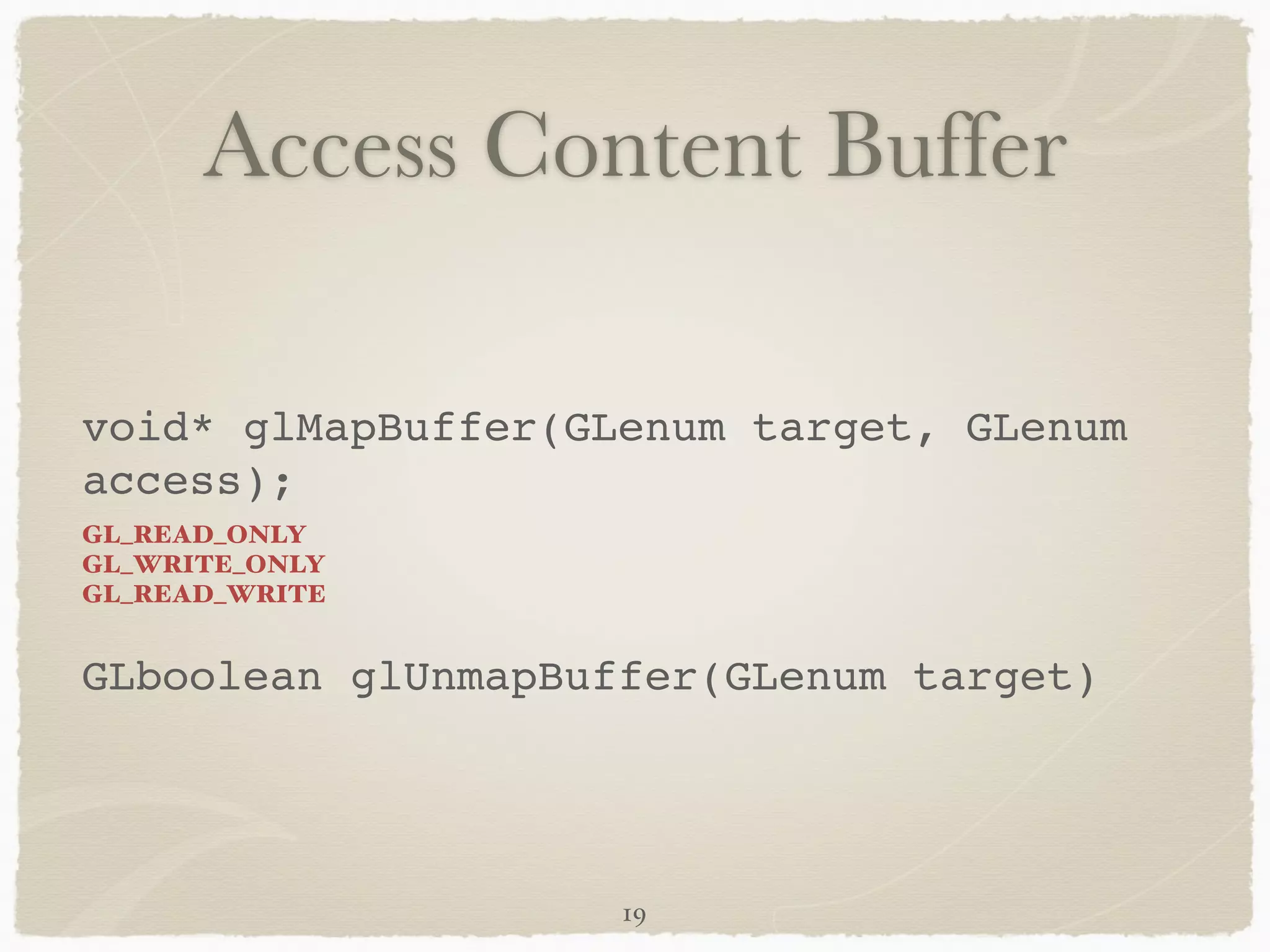 Access Content Buffer 
void* glMapBuffer(GLenum target, GLenum 
access);! 
GL_READ_ONLY 
GL_WRITE_ONLY 
GL_READ_WRITE 
! 
GLboolean glUnmapBuffer(GLenum target) 
19 
 