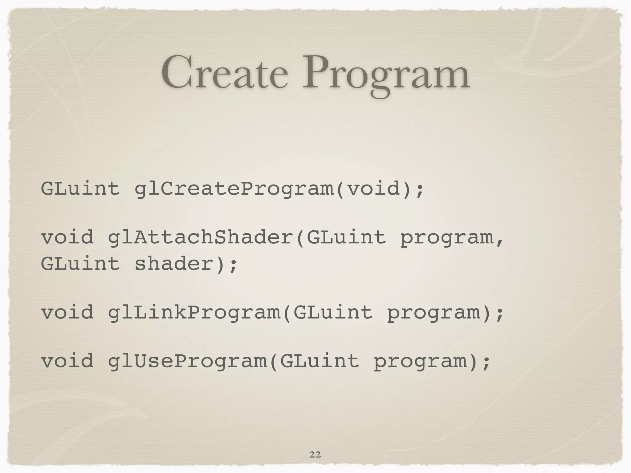 Create Program 
GLuint glCreateProgram(void);! 
void glAttachShader(GLuint program, 
GLuint shader);! 
void glLinkProgram(GLuint program);! 
void glUseProgram(GLuint program); 
22 
 