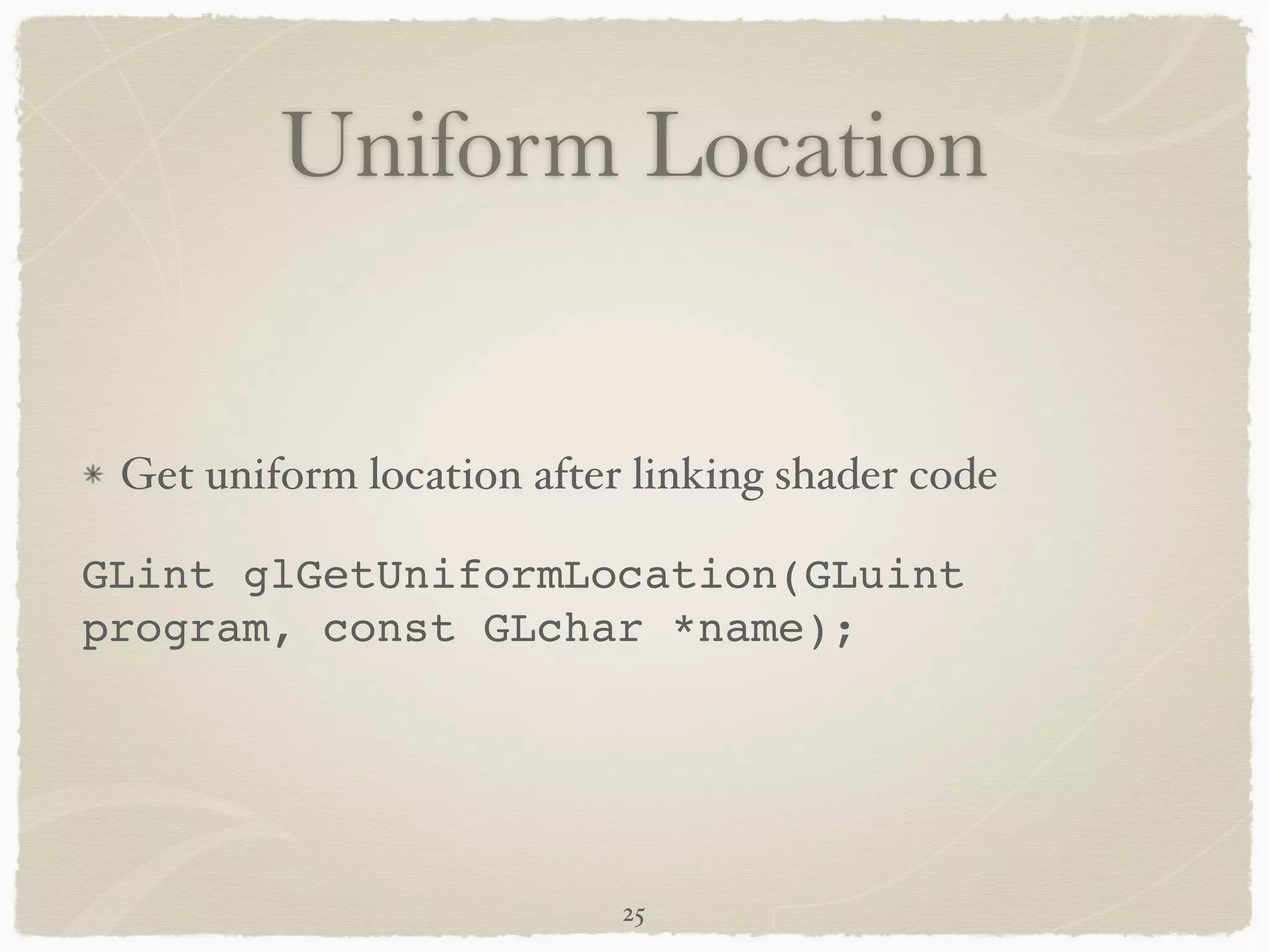 Uniform Location 
Get uniform location after linking shader code! 
GLint glGetUniformLocation(GLuint 
program, const GLchar *name); 
25 
 