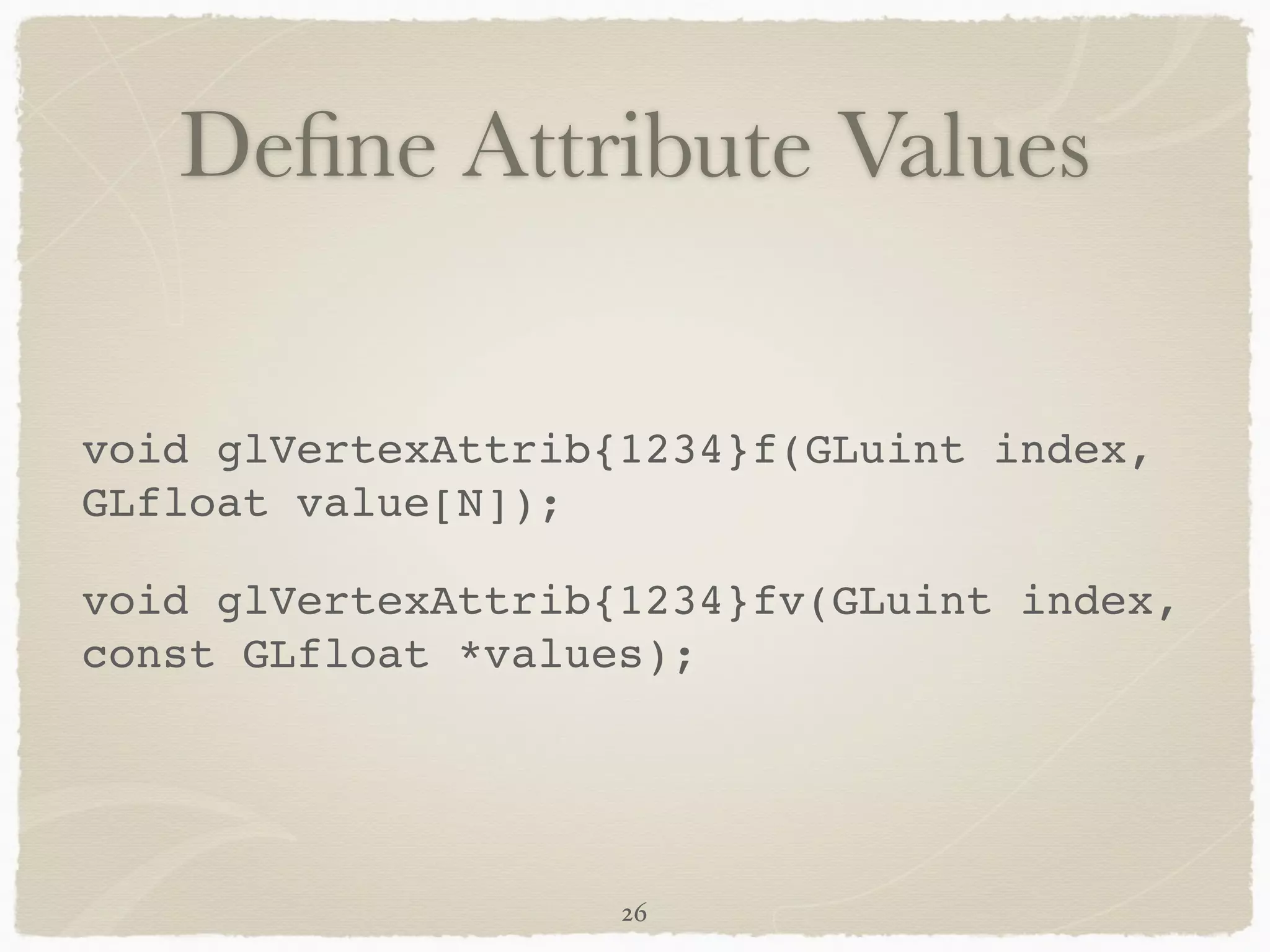 Define Attribute Values 
void glVertexAttrib{1234}f(GLuint index, 
GLfloat value[N]);! 
void glVertexAttrib{1234}fv(GLuint index, 
const GLfloat *values); 
26 
 