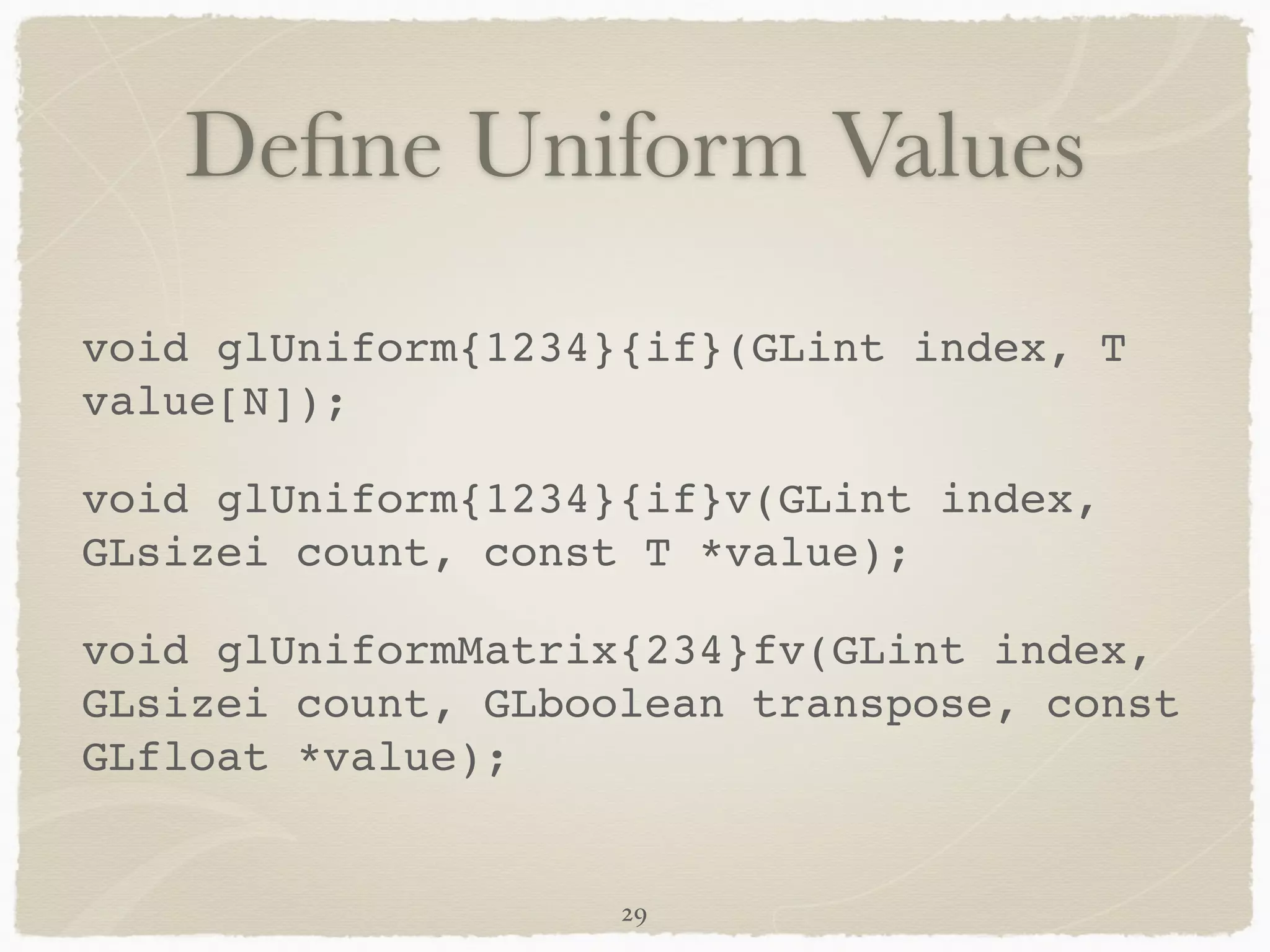 Define Uniform Values 
void glUniform{1234}{if}(GLint index, T 
value[N]);! 
void glUniform{1234}{if}v(GLint index, 
GLsizei count, const T *value);! 
void glUniformMatrix{234}fv(GLint index, 
GLsizei count, GLboolean transpose, const 
GLfloat *value); 
29 
 