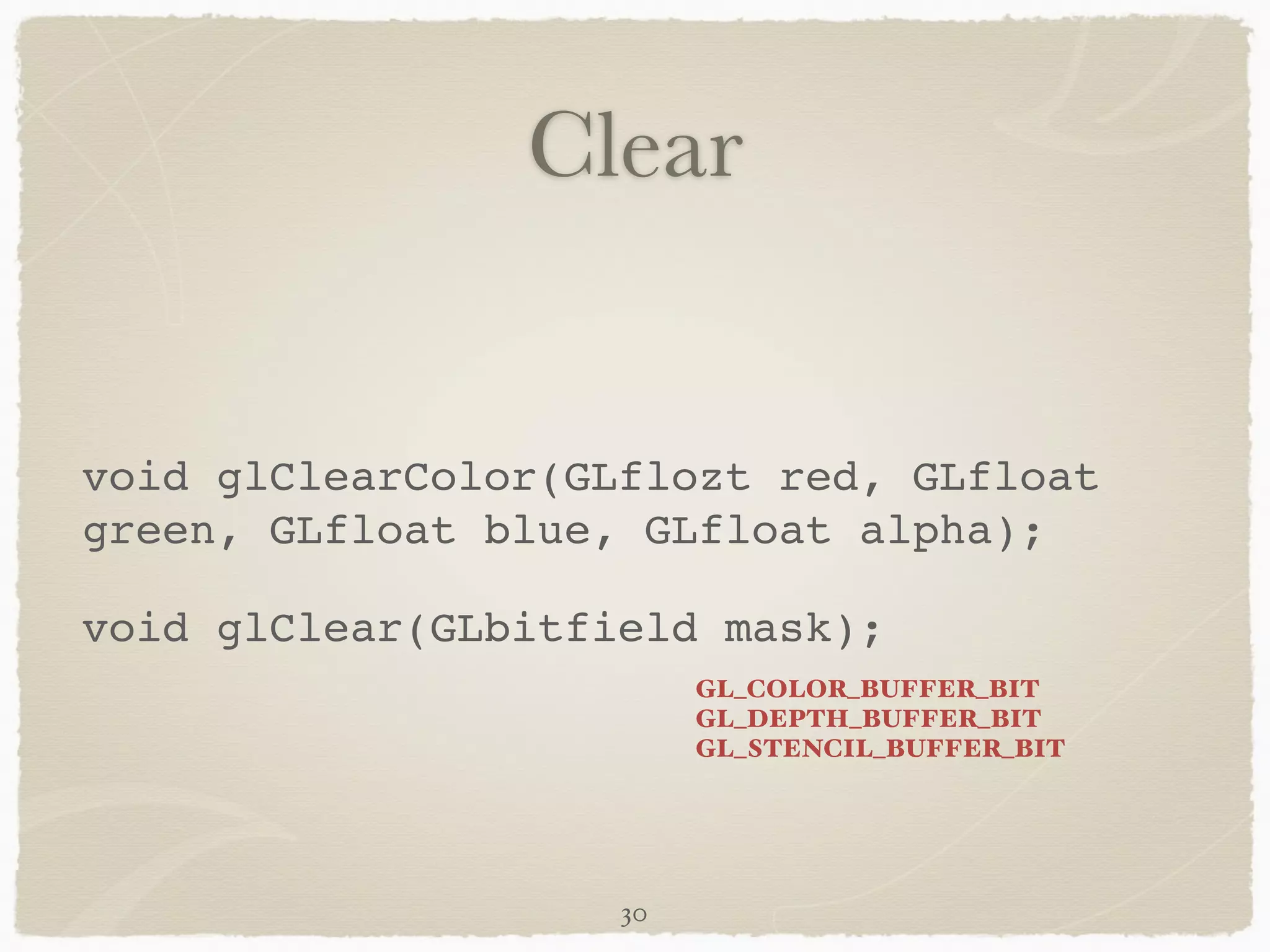 Clear 
void glClearColor(GLflozt red, GLfloat 
green, GLfloat blue, GLfloat alpha);! 
void glClear(GLbitfield mask); 
30 
GL_COLOR_BUFFER_BIT 
GL_DEPTH_BUFFER_BIT 
GL_STENCIL_BUFFER_BIT 
 