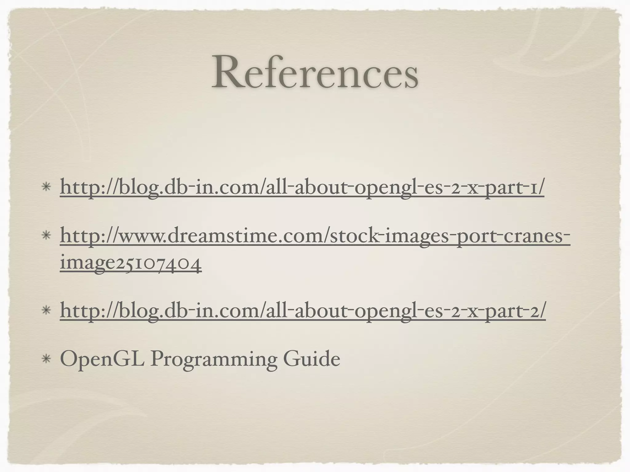 References 
http://blog.db-in.com/all-about-opengl-es-2-x-part-1/! 
http://www.dreamstime.com/stock-images-port-cranes-image25107404 
! 
http://blog.db-in.com/all-about-opengl-es-2-x-part-2/! 
OpenGL Programming Guide 
