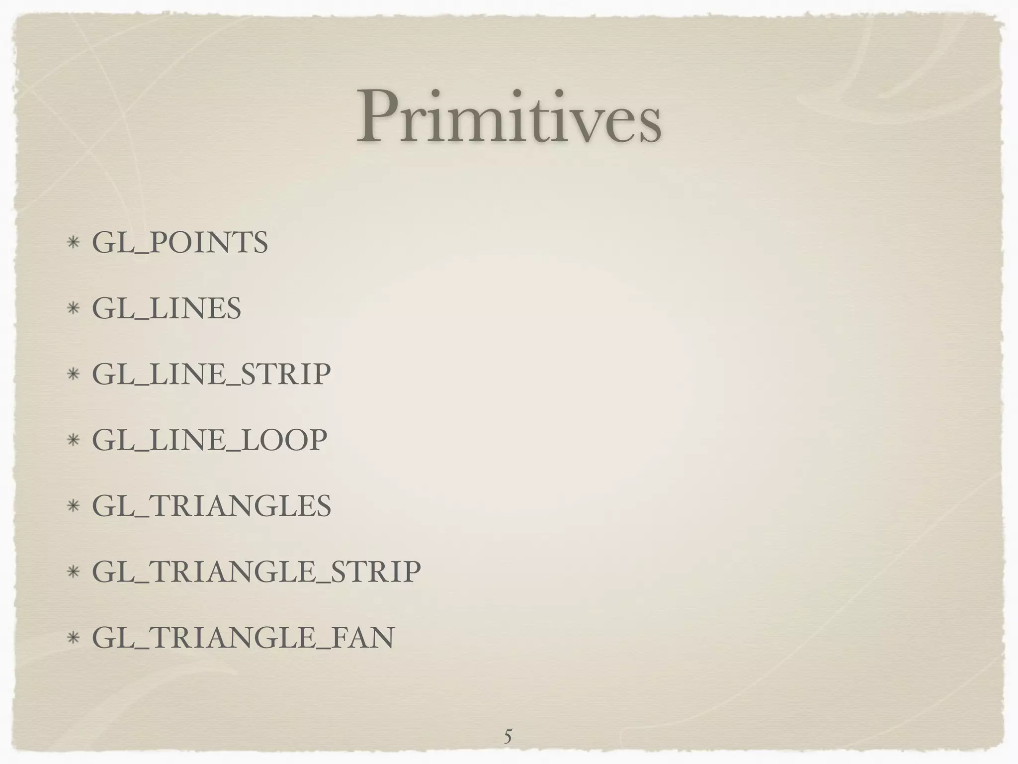Primitives 
GL_POINTS! 
GL_LINES! 
GL_LINE_STRIP! 
GL_LINE_LOOP! 
GL_TRIANGLES! 
GL_TRIANGLE_STRIP! 
GL_TRIANGLE_FAN 
5 
 