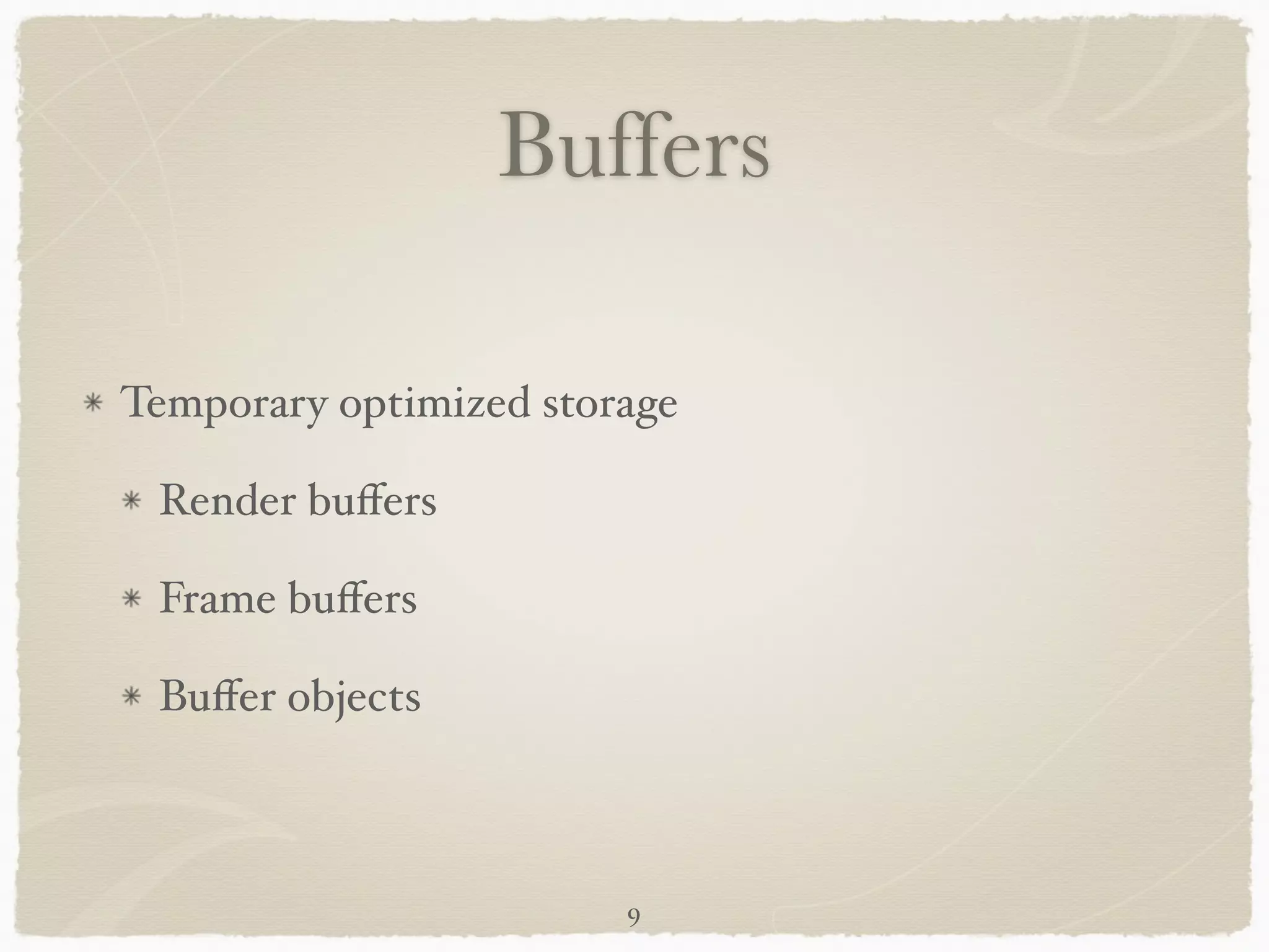 Buffers 
Temporary optimized storage! 
Render buffers! 
Frame buffers! 
Buffer objects 
9 
 