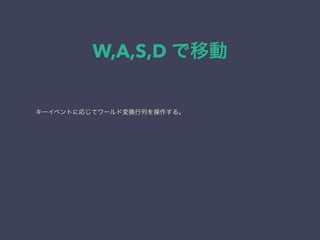 W,A,S,D で移動
キーイベントに応じてワールド変換行列を操作する。
 