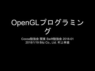 OpenGLプログラミン
グ
Cocoa勉強会 関東 Swift勉強会 2018-01
2018/1/19 Bitz Co., Ltd. 村上幸雄
 