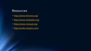 Resources
• https://www.khronos.org/
• https://www.wikipedia.org/
• https://www.mesa3d.org/
• https://code.tutsplus.com/
 