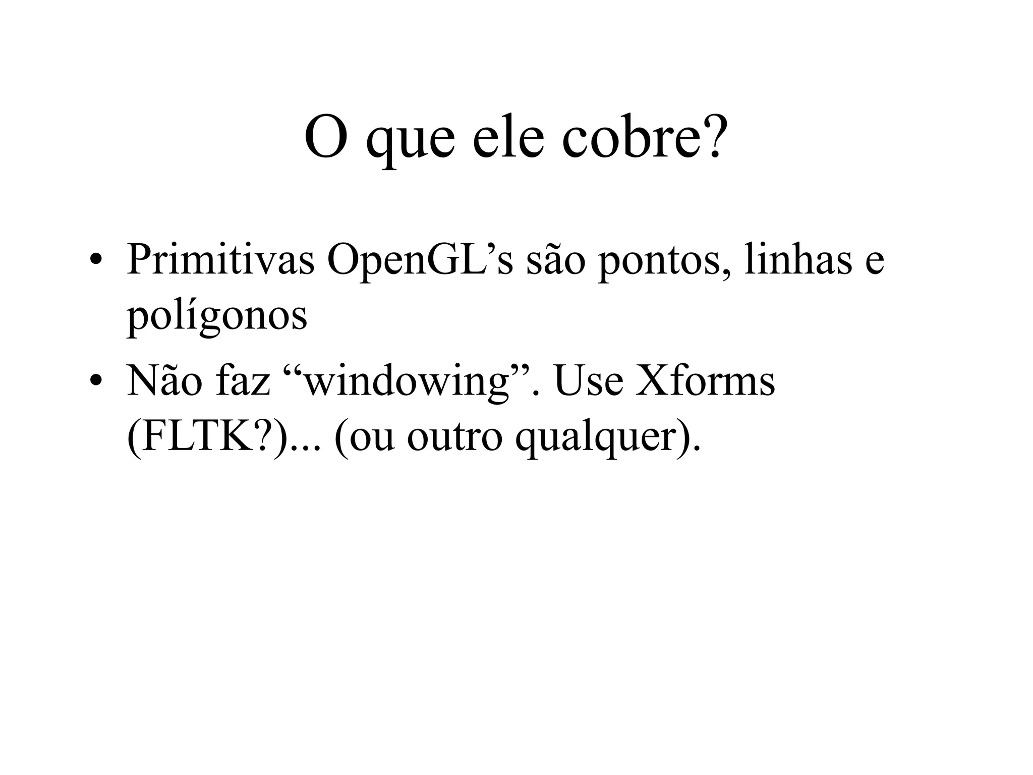 O que ele cobre?
• Primitivas OpenGL’s são pontos, linhas e
polígonos
• Não faz “windowing”. Use Xforms
(FLTK?)... (ou outro qualquer).
 
