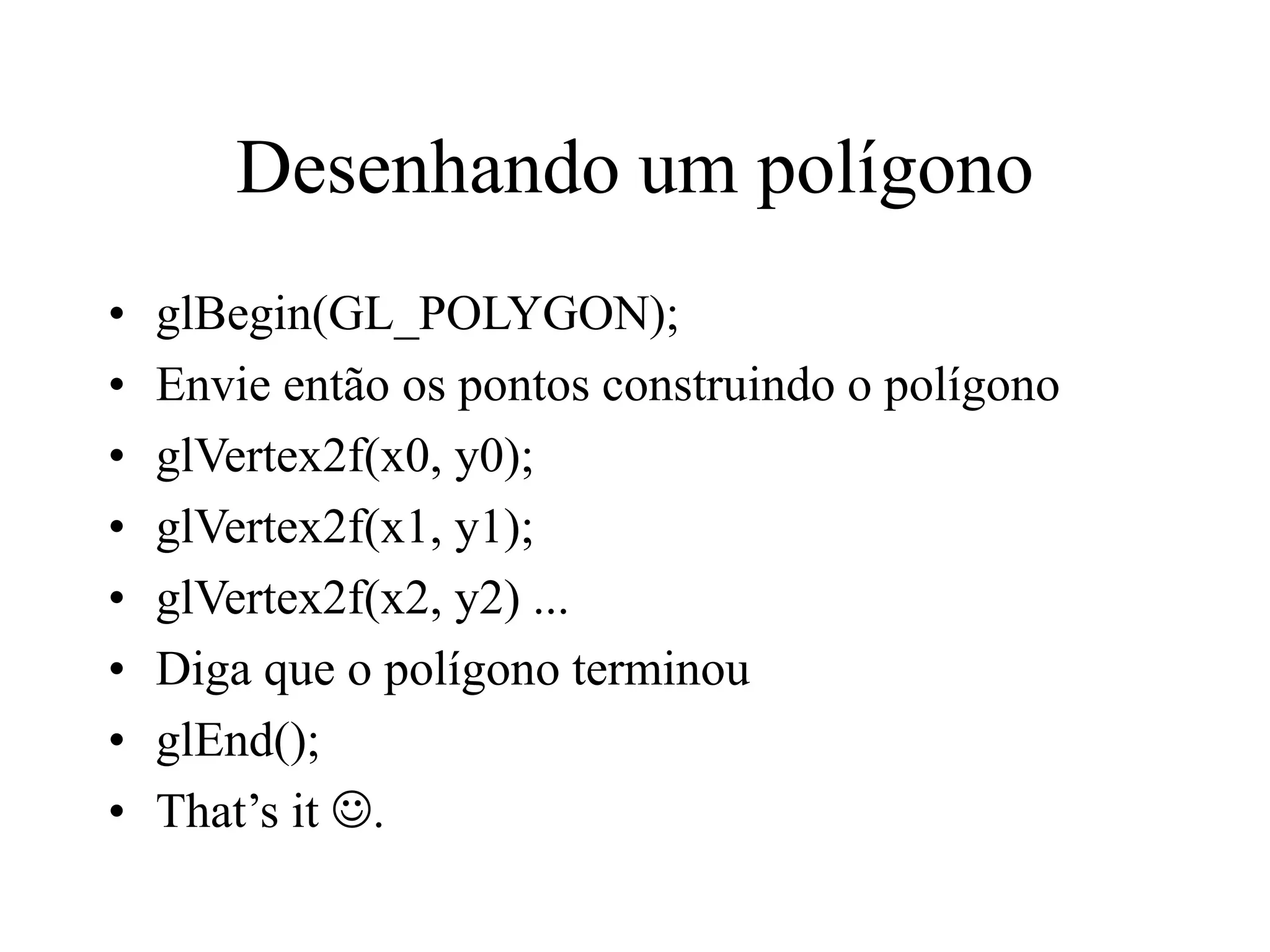 Desenhando um polígono
• glBegin(GL_POLYGON);
• Envie então os pontos construindo o polígono
• glVertex2f(x0, y0);
• glVertex2f(x1, y1);
• glVertex2f(x2, y2) ...
• Diga que o polígono terminou
• glEnd();
• That’s it .
 