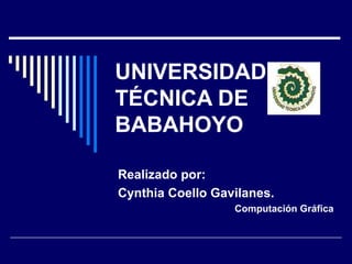 UNIVERSIDAD
TÉCNICA DE
BABAHOYO

Realizado por:
Cynthia Coello Gavilanes.
                  Computación Gráfica
 