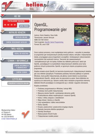 IDZ DO
         PRZYK£ADOWY ROZDZIA£

                           SPIS TRE CI   OpenGL.
                                         Programowanie gier
           KATALOG KSI¥¯EK
                                         Autorzy: Kevin Hawkins, Dave Astle
                      KATALOG ONLINE     T³umaczenie: Jaromir Senczyk
                                         ISBN: 83-7361-035-9
       ZAMÓW DRUKOWANY KATALOG           Tytu³ orygina³u: OpenGL Game Programming
                                         Format: B5, stron: 630

              TWÓJ KOSZYK
                                         Coraz szybsze procesory, coraz wydajniejsze karty graficzne — wszystko to powoduje,
                    DODAJ DO KOSZYKA     ¿e programi ci gier komputerowych potrafi¹ kreowaæ w³asne, wirtualne i trójwymiarowe
                                           wiaty, przyci¹gaj¹ce gracza bogactwem szczegó³ów i drobiazgowym odwzorowaniem
                                         rzeczywisto ci (lub wyobra ni twórcy). Tworzenie tak zaawansowanych
         CENNIK I INFORMACJE             i skomplikowanych gier nie by³oby mo¿liwe bez bibliotek graficznych, takich jak
                                         OpenGL, pozwalaj¹cych na wy wietlanie trójwymiarowych obiektów przez karty
                   ZAMÓW INFORMACJE      graficzne ró¿nych producentów. OpenGL w ogromnym stopniu przyspiesza pracê
                     O NOWO CIACH        programisty.
                                         Ksi¹¿ka omawia u¿ycie OpenGL do tworzenia dynamicznych, trójwymiarowych wiatów
                       ZAMÓW CENNIK
                                         gier oraz efektów specjalnych. Przedstawia podstawy tworzenia aplikacji w systemie
                                         Windows, teoriê grafiki trójwymiarowej, ale g³ówny nacisk k³adzie na prezentacjê
                 CZYTELNIA               funkcjonalno ci OpenGL. Jednak autor nie poprzesta³ na opisie. Sama biblioteka nie
                                         wystarcza do stworzenia gry. Opisane zosta³y tak¿e niezbêdne programi cie elementy
          FRAGMENTY KSI¥¯EK ONLINE       biblioteki DirectX pozwalaj¹ce na wzbogacenie gry o d wiêk i wygodne sterowanie.
                                         Ksi¹¿ka przedstawia:
                                            • Podstawy programowania w Windows, funkcje WGL
                                            • Podstawy teorii grafiki trójwymiarowej
                                            • Maszynê stanów OpenGL i podstawowe elementy grafiki
                                            • Przekszta³cenia uk³adu wspó³rzêdnych i macierze OpenGL
                                            • Kolory i efekty zwi¹zane z o wietleniem
                                            • Mapy bitowe i tekstury w OpenGL
                                            • Listy wy wietlania i tablice wierzcho³ków
                                            • Bufory OpenGL
                                            • Krzywe, powierzchnie i powierzchnie drugiego stopnia
Wydawnictwo Helion                          • Sposoby tworzenia efektów specjalnych
ul. Chopina 6                               • Interfejs DirectInput
44-100 Gliwice                              • Wykorzystanie DirectX Audio
tel. (32)230-98-63                          • Trójwymiarowe modele postaci
e-mail: helion@helion.pl
 