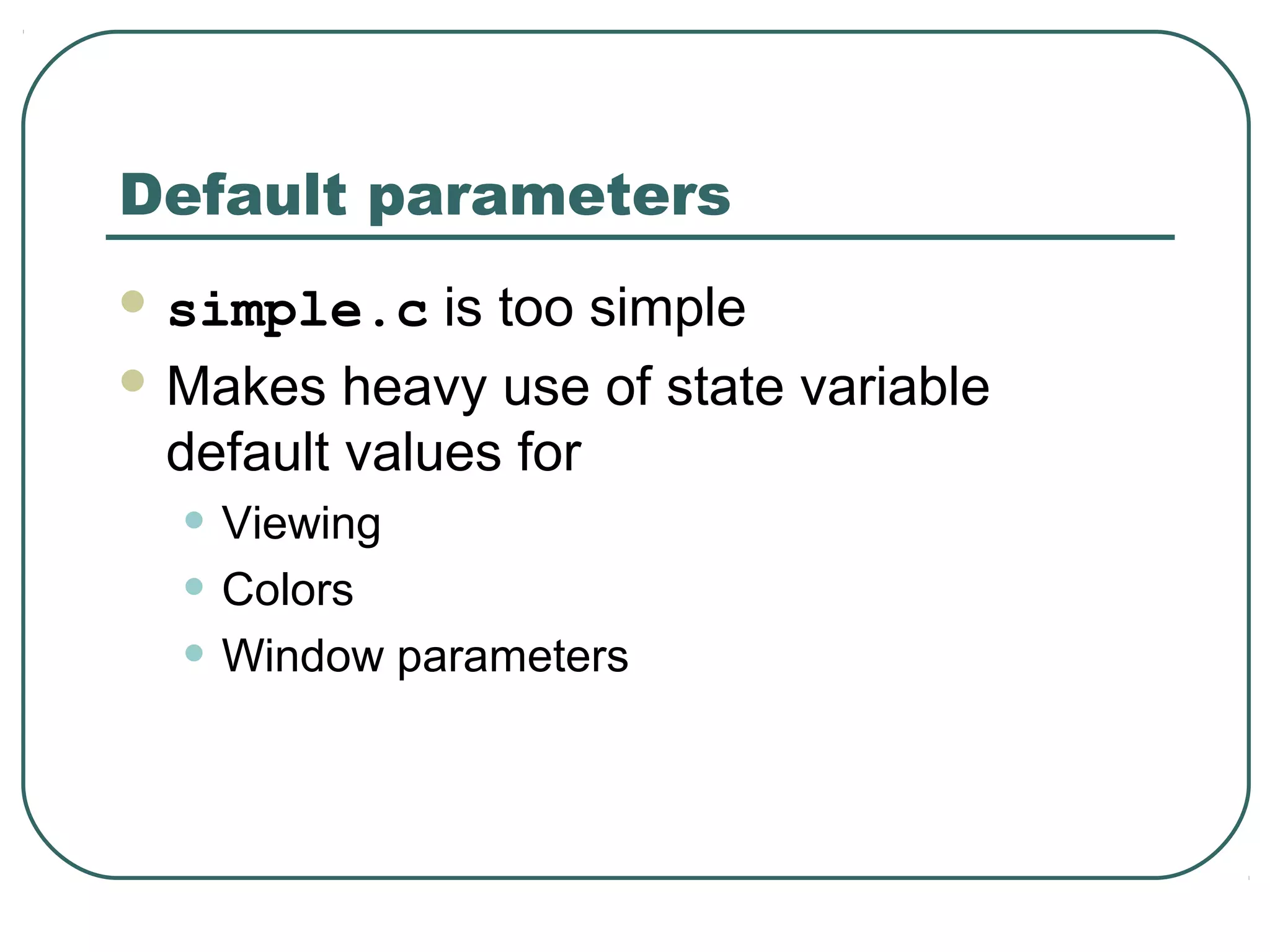 Default parameters
 simple.c    is too simple
 Makes heavy use of state variable
  default values for
  • Viewing
  • Colors
  • Window parameters
 