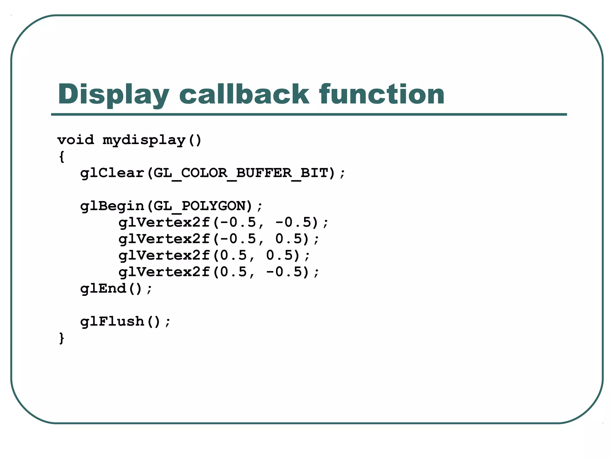 Display callback function
void mydisplay()
{
   glClear(GL_COLOR_BUFFER_BIT);

    glBegin(GL_POLYGON);
        glVertex2f(-0.5, -0.5);
        glVertex2f(-0.5, 0.5);
        glVertex2f(0.5, 0.5);
        glVertex2f(0.5, -0.5);
    glEnd();

    glFlush();
}
 