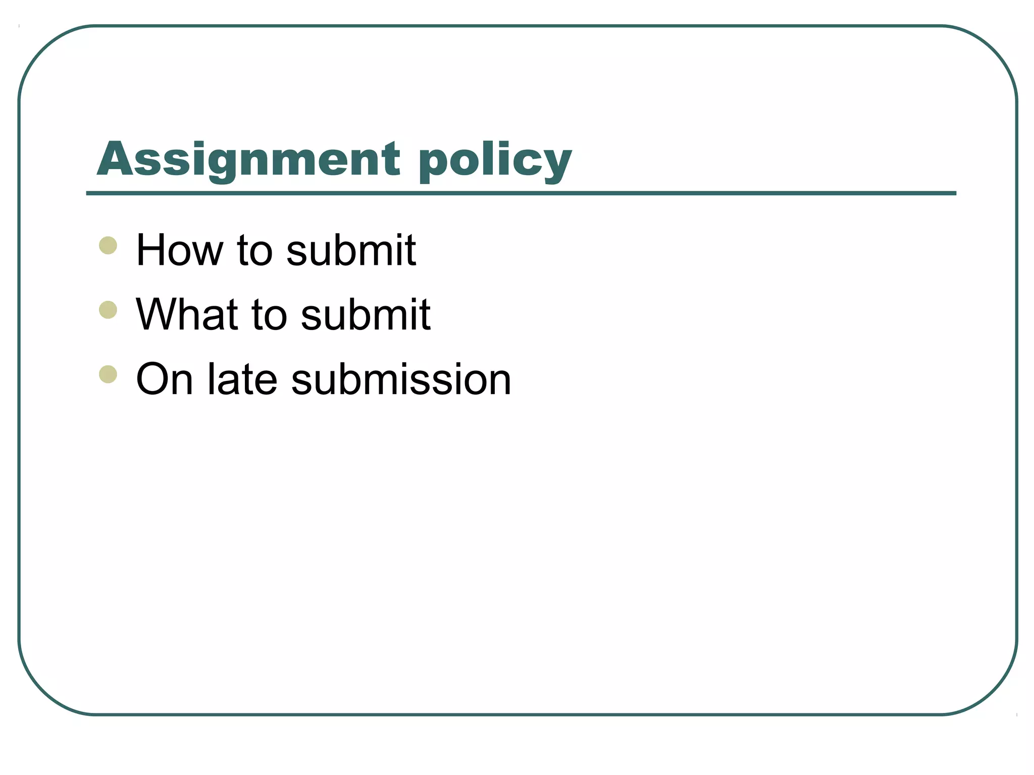 Assignment policy
 How  to submit
 What to submit

 On late submission
 
